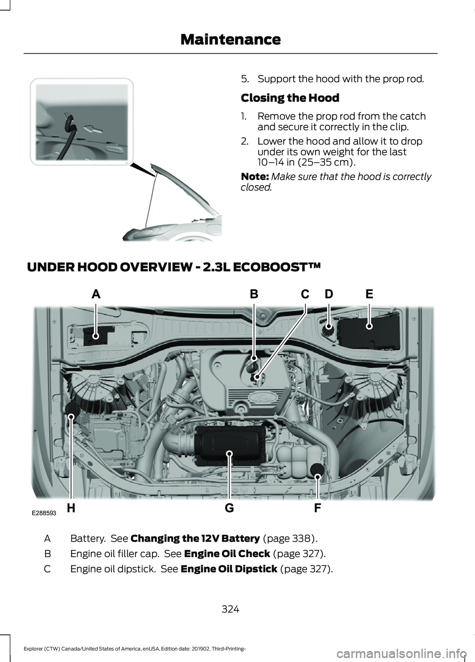FORD EXPLORER 2020 Owners Manual 5. Support the hood with the prop rod.
Closing the Hood
1. Remove the prop rod from the catch
and secure it correctly in the clip.
2. Lower the hood and allow it to drop under its own weight for the l FORD EXPLORER 2020 Owners Manual 5. Support the hood with the prop rod.
Closing the Hood
1. Remove the prop rod from the catch
and secure it correctly in the clip.
2. Lower the hood and allow it to drop under its own weight for the l