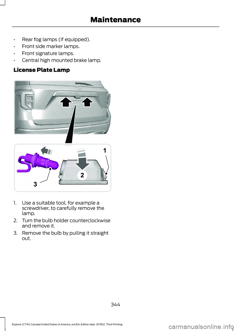 FORD EXPLORER 2020 Owners Manual •
Rear fog lamps (if equipped).
• Front side marker lamps.
• Front signature lamps.
• Central high mounted brake lamp.
License Plate Lamp 1. Use a suitable tool, for example a
screwdriver, to FORD EXPLORER 2020 Owners Manual •
Rear fog lamps (if equipped).
• Front side marker lamps.
• Front signature lamps.
• Central high mounted brake lamp.
License Plate Lamp 1. Use a suitable tool, for example a
screwdriver, to