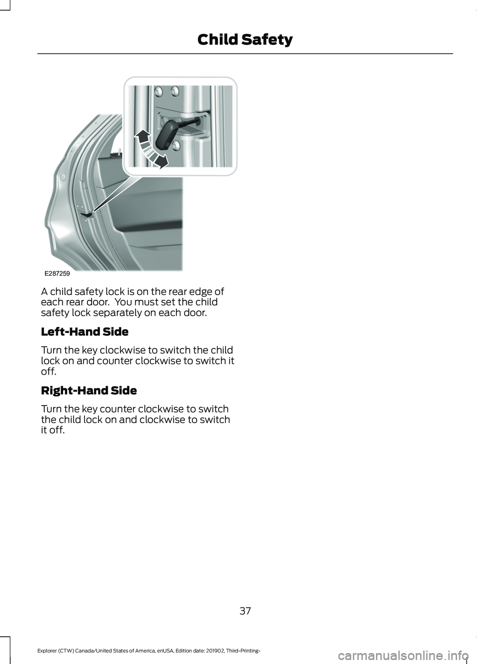 FORD EXPLORER 2020 Owners Guide A child safety lock is on the rear edge of
each rear door. You must set the child
safety lock separately on each door.
Left-Hand Side
Turn the key clockwise to switch the child
lock on and counter cl FORD EXPLORER 2020 Owners Guide A child safety lock is on the rear edge of
each rear door. You must set the child
safety lock separately on each door.
Left-Hand Side
Turn the key clockwise to switch the child
lock on and counter cl