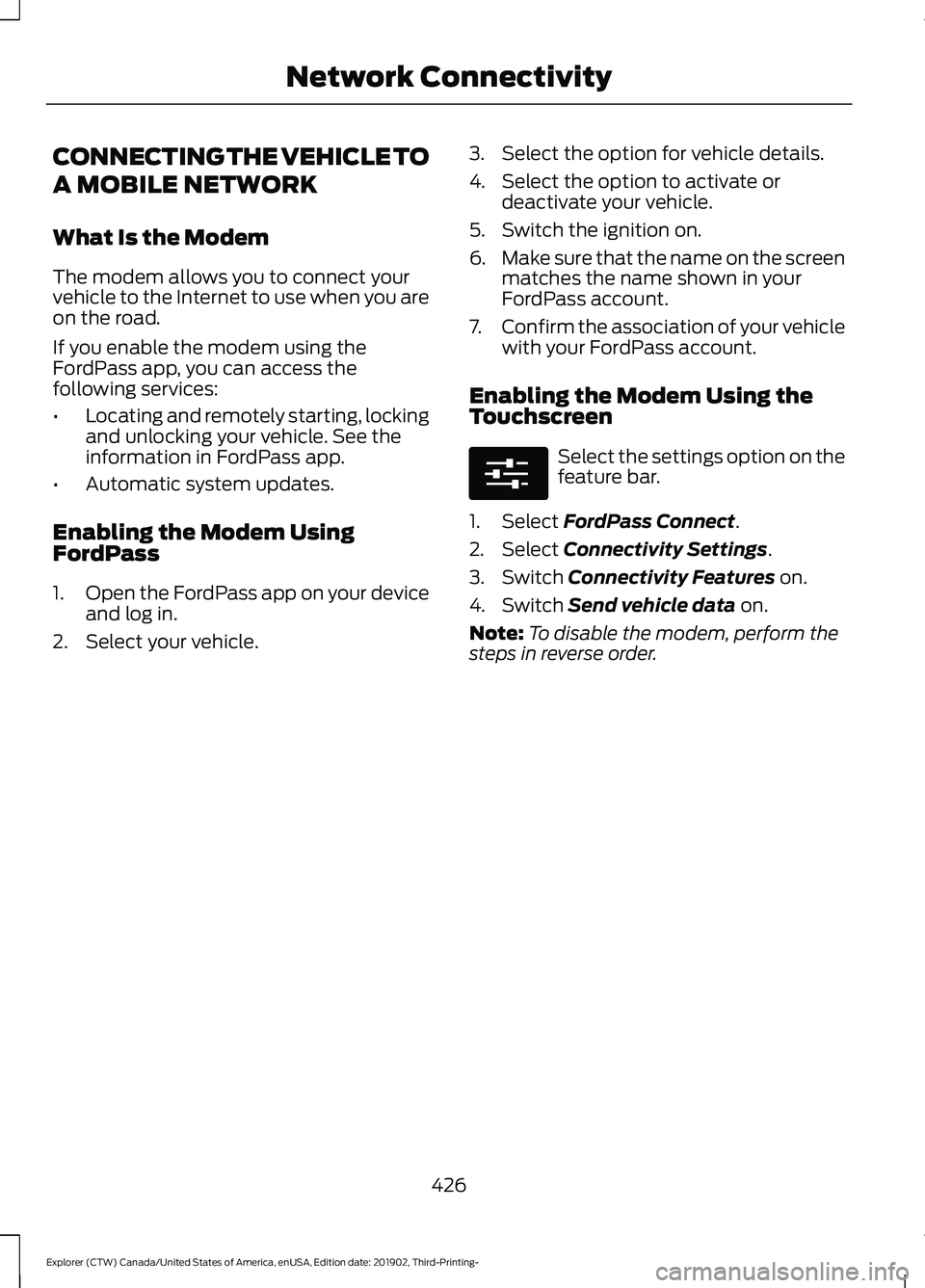 FORD EXPLORER 2020 Owners Manual CONNECTING THE VEHICLE TO
A MOBILE NETWORK
What Is the Modem
The modem allows you to connect your
vehicle to the Internet to use when you are
on the road.
If you enable the modem using the
FordPass ap FORD EXPLORER 2020 Owners Manual CONNECTING THE VEHICLE TO
A MOBILE NETWORK
What Is the Modem
The modem allows you to connect your
vehicle to the Internet to use when you are
on the road.
If you enable the modem using the
FordPass ap