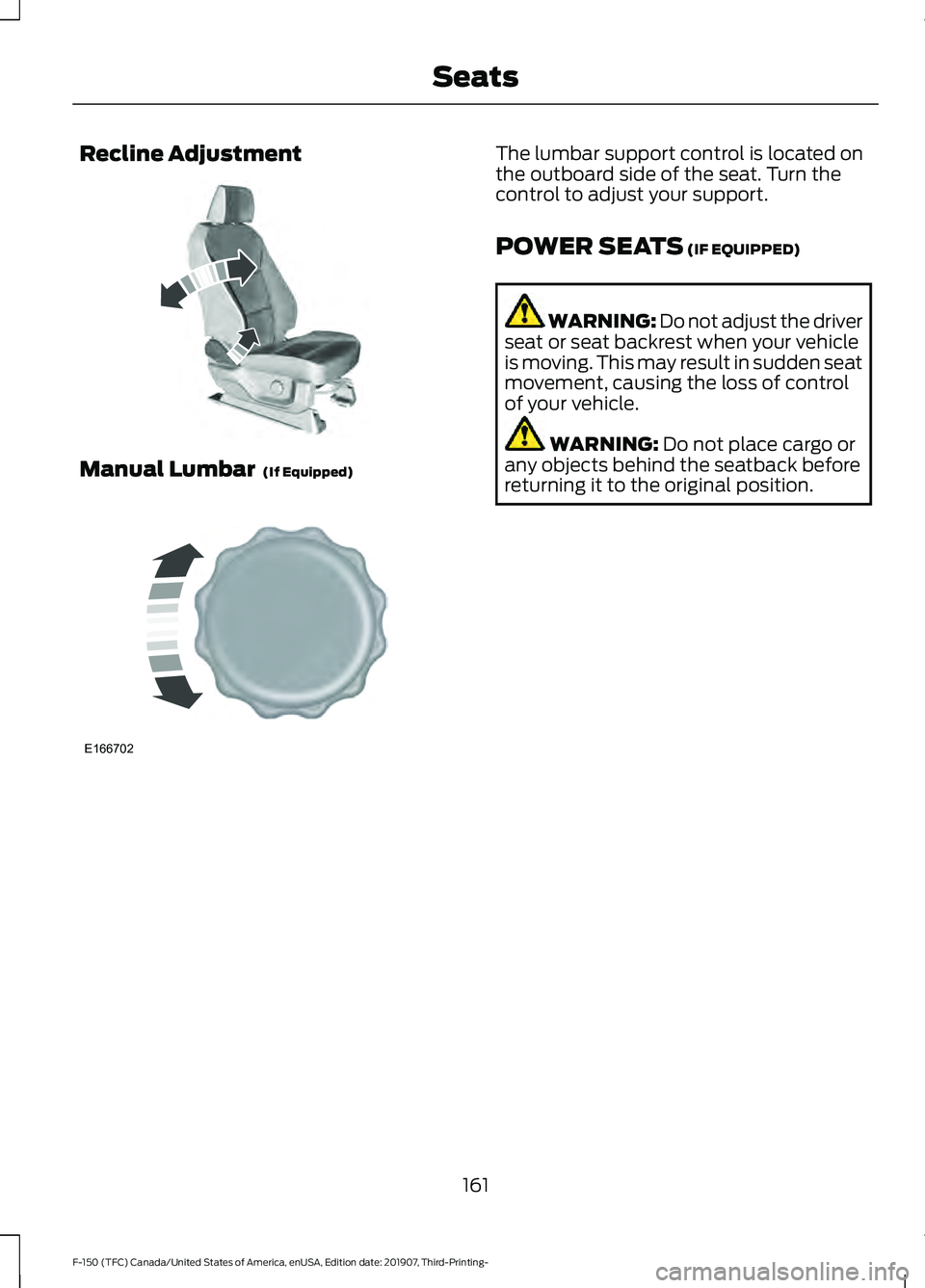 FORD F-150 2020 Owners Manual Recline Adjustment
Manual Lumbar (If Equipped) The lumbar support control is located on
the outboard side of the seat. Turn the
control to adjust your support.
POWER SEATS
(IF EQUIPPED)
WARNING: Do FORD F-150 2020 Owners Manual Recline Adjustment
Manual Lumbar (If Equipped) The lumbar support control is located on
the outboard side of the seat. Turn the
control to adjust your support.
POWER SEATS
(IF EQUIPPED)
WARNING: Do