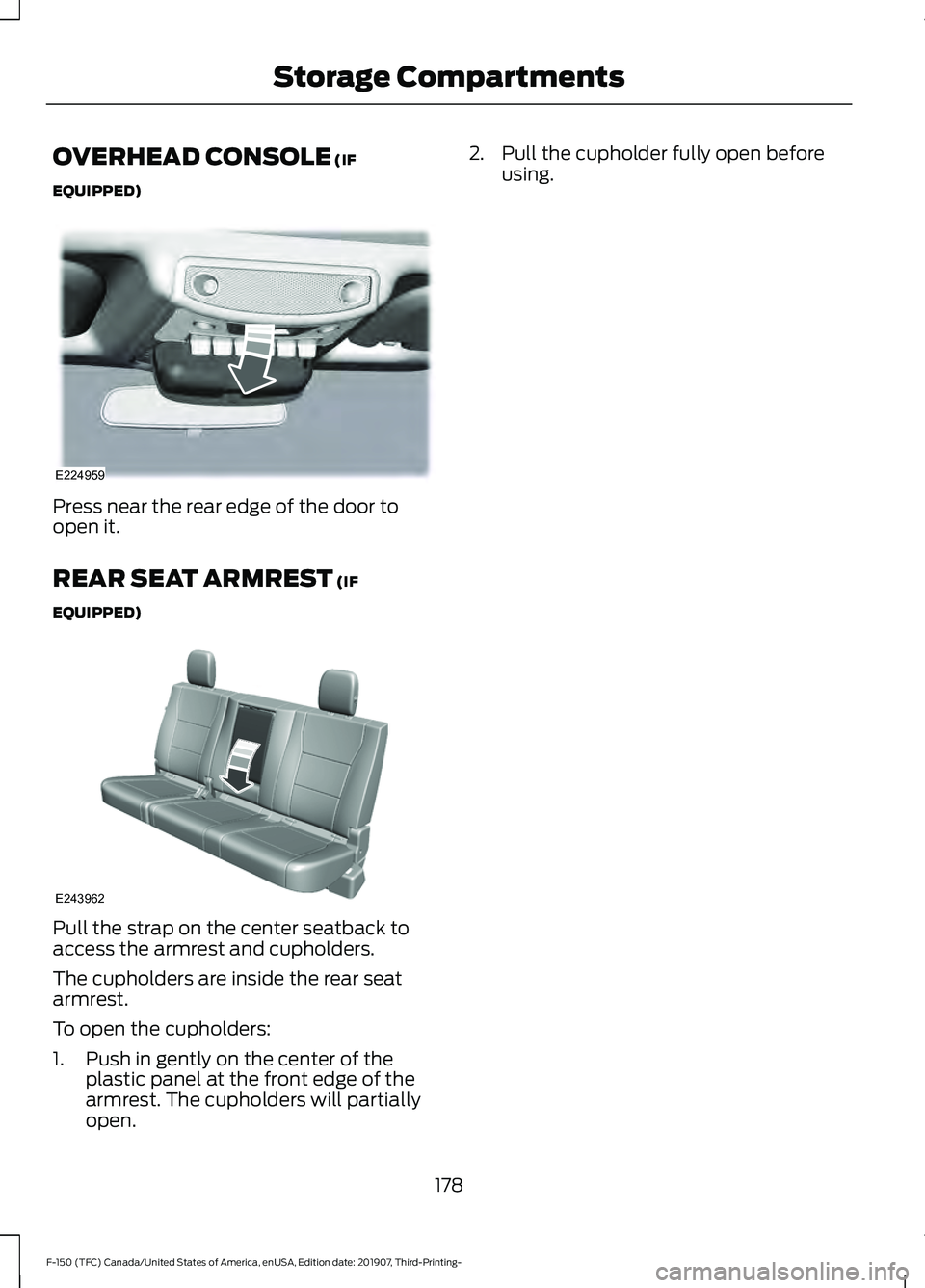 FORD F-150 2020 Owners Manual OVERHEAD CONSOLE (IF
EQUIPPED) Press near the rear edge of the door to
open it.
REAR SEAT ARMREST
(IF
EQUIPPED) Pull the strap on the center seatback to
access the armrest and cupholders.
The cuphold FORD F-150 2020 Owners Manual OVERHEAD CONSOLE (IF
EQUIPPED) Press near the rear edge of the door to
open it.
REAR SEAT ARMREST
(IF
EQUIPPED) Pull the strap on the center seatback to
access the armrest and cupholders.
The cuphold