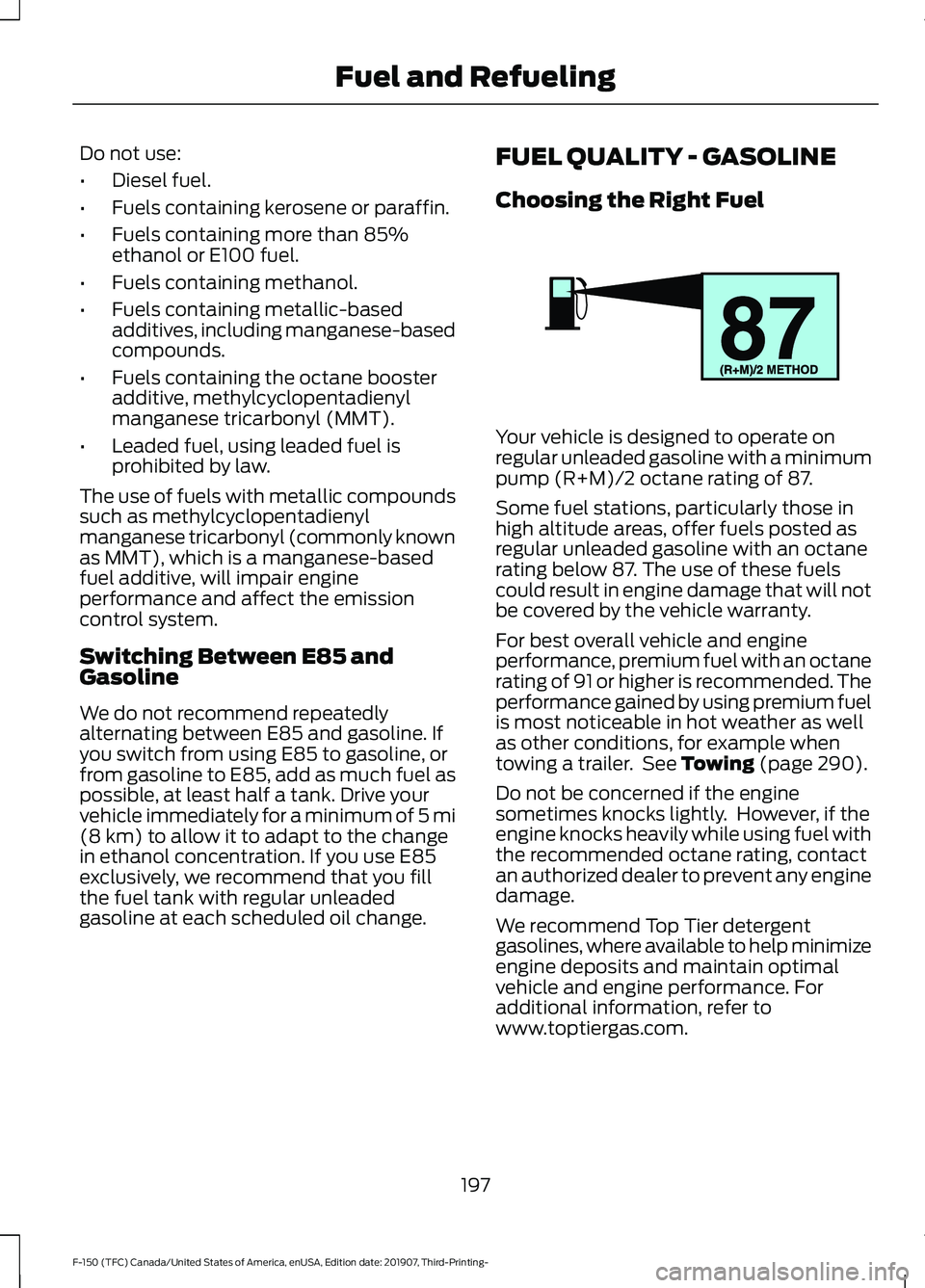 FORD F-150 2020 Owners Manual Do not use:
•
Diesel fuel.
• Fuels containing kerosene or paraffin.
• Fuels containing more than 85%
ethanol or E100 fuel.
• Fuels containing methanol.
• Fuels containing metallic-based
addi FORD F-150 2020 Owners Manual Do not use:
•
Diesel fuel.
• Fuels containing kerosene or paraffin.
• Fuels containing more than 85%
ethanol or E100 fuel.
• Fuels containing methanol.
• Fuels containing metallic-based
addi