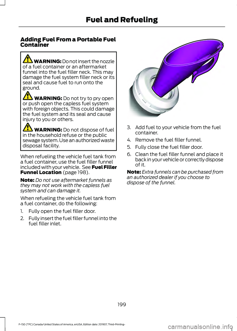 FORD F-150 2020 Owners Manual Adding Fuel From a Portable Fuel
Container
WARNING: Do not insert the nozzle
of a fuel container or an aftermarket
funnel into the fuel filler neck. This may
damage the fuel system filler neck or its
FORD F-150 2020 Owners Manual Adding Fuel From a Portable Fuel
Container
WARNING: Do not insert the nozzle
of a fuel container or an aftermarket
funnel into the fuel filler neck. This may
damage the fuel system filler neck or its