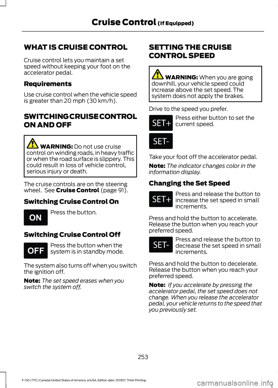 FORD F-150 2020 Owners Manual WHAT IS CRUISE CONTROL
Cruise control lets you maintain a set
speed without keeping your foot on the
accelerator pedal.
Requirements
Use cruise control when the vehicle speed
is greater than 20 mph (3 FORD F-150 2020 Owners Manual WHAT IS CRUISE CONTROL
Cruise control lets you maintain a set
speed without keeping your foot on the
accelerator pedal.
Requirements
Use cruise control when the vehicle speed
is greater than 20 mph (3