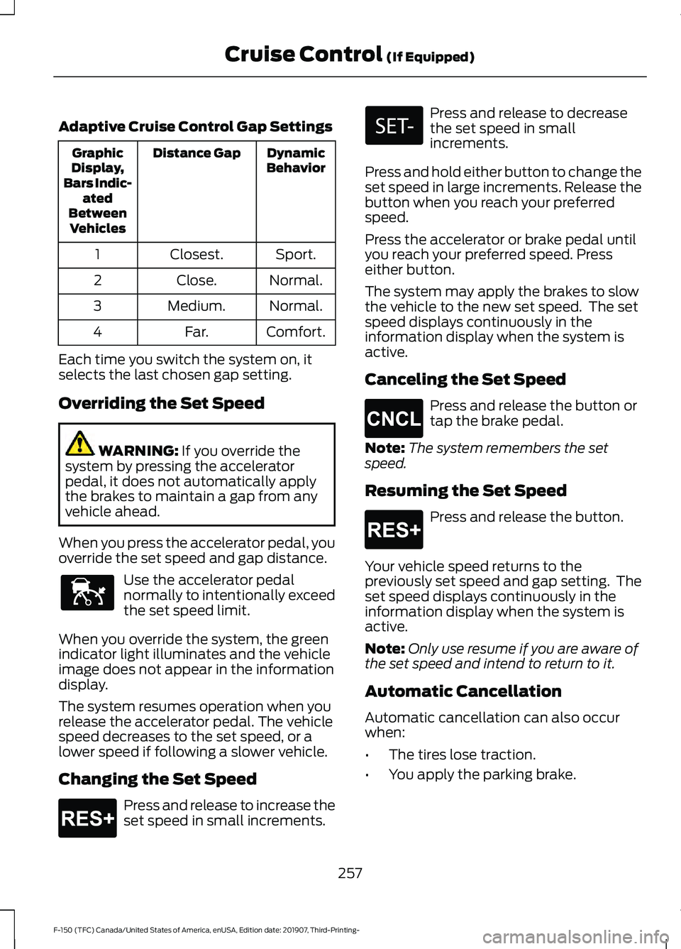 FORD F-150 2020 Owners Manual Adaptive Cruise Control Gap Settings
Dynamic
Behavior
Distance Gap
Graphic
Display,
Bars Indic- ated
Between Vehicles
Sport.
Closest.
1
Normal.
Close.
2
Normal.
Medium.
3
Comfort.
Far.
4
Each time you FORD F-150 2020 Owners Manual Adaptive Cruise Control Gap Settings
Dynamic
Behavior
Distance Gap
Graphic
Display,
Bars Indic- ated
Between Vehicles
Sport.
Closest.
1
Normal.
Close.
2
Normal.
Medium.
3
Comfort.
Far.
4
Each time you