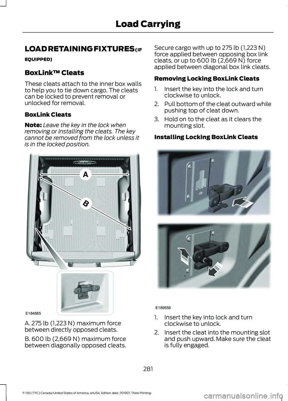 FORD F-150 2020 Owners Manual LOAD RETAINING FIXTURES (IF
EQUIPPED)
BoxLink
™ Cleats
These cleats attach to the inner box walls
to help you to tie down cargo. The cleats
can be locked to prevent removal or
unlocked for removal.
FORD F-150 2020 Owners Manual LOAD RETAINING FIXTURES (IF
EQUIPPED)
BoxLink
™ Cleats
These cleats attach to the inner box walls
to help you to tie down cargo. The cleats
can be locked to prevent removal or
unlocked for removal.