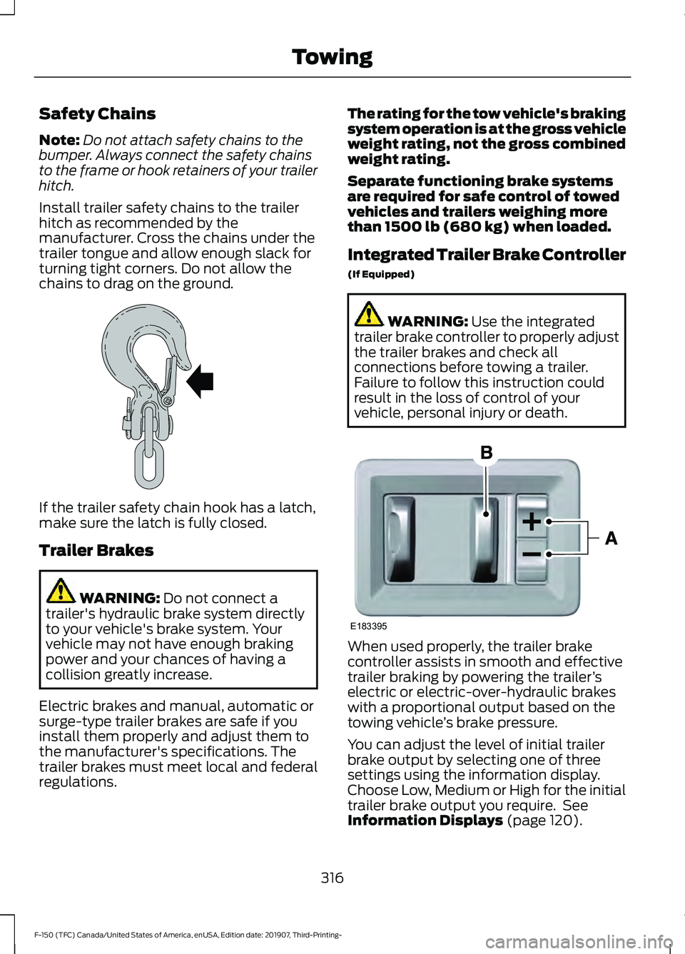 FORD F-150 2020 Owners Manual Safety Chains
Note:
Do not attach safety chains to the
bumper. Always connect the safety chains
to the frame or hook retainers of your trailer
hitch.
Install trailer safety chains to the trailer
hitch FORD F-150 2020 Owners Manual Safety Chains
Note:
Do not attach safety chains to the
bumper. Always connect the safety chains
to the frame or hook retainers of your trailer
hitch.
Install trailer safety chains to the trailer
hitch