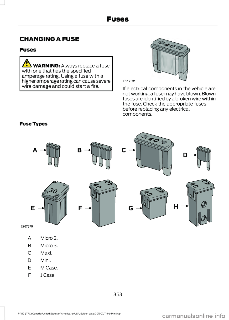 FORD F-150 2020 Owners Manual CHANGING A FUSE
Fuses
WARNING: Always replace a fuse
with one that has the specified
amperage rating. Using a fuse with a
higher amperage rating can cause severe
wire damage and could start a fire. If FORD F-150 2020 Owners Manual CHANGING A FUSE
Fuses
WARNING: Always replace a fuse
with one that has the specified
amperage rating. Using a fuse with a
higher amperage rating can cause severe
wire damage and could start a fire. If