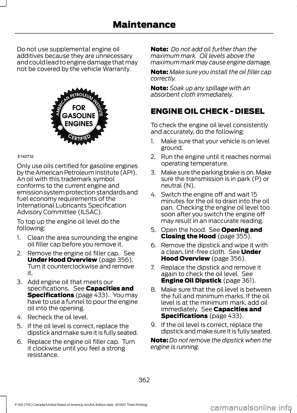 FORD F-150 2020  Owners Manual Do not use supplemental engine oil
additives because they are unnecessary
and could lead to engine damage that may
not be covered by the vehicle Warranty.
Only use oils certified for gasoline engines
