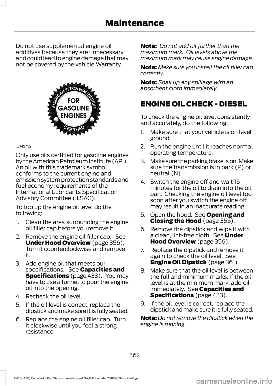 FORD F-150 2020 Service Manual Do not use supplemental engine oil
additives because they are unnecessary
and could lead to engine damage that may
not be covered by the vehicle Warranty.
Only use oils certified for gasoline engines
FORD F-150 2020 Service Manual Do not use supplemental engine oil
additives because they are unnecessary
and could lead to engine damage that may
not be covered by the vehicle Warranty.
Only use oils certified for gasoline engines