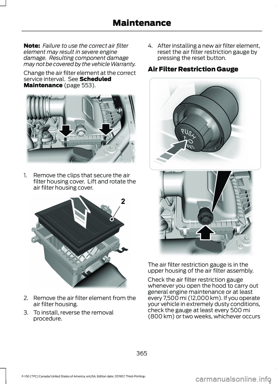 FORD F-150 2020  Owners Manual Note:
 Failure to use the correct air filter
element may result in severe engine
damage.  Resulting component damage
may not be covered by the vehicle Warranty.
Change the air filter element at the co