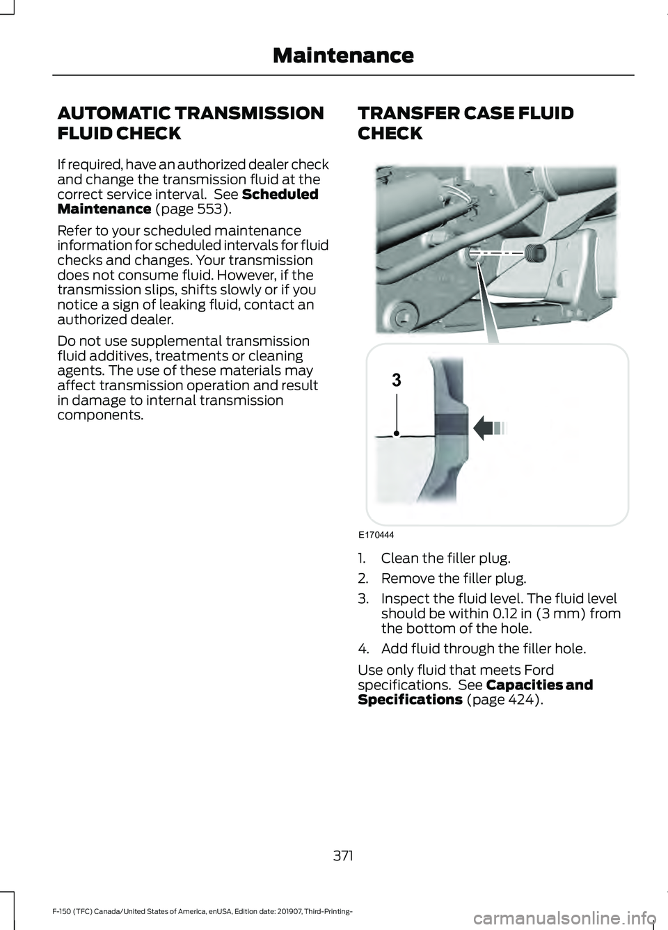 FORD F-150 2020  Owners Manual AUTOMATIC TRANSMISSION
FLUID CHECK
If required, have an authorized dealer check
and change the transmission fluid at the
correct service interval.  See Scheduled
Maintenance (page 553).
Refer to your 