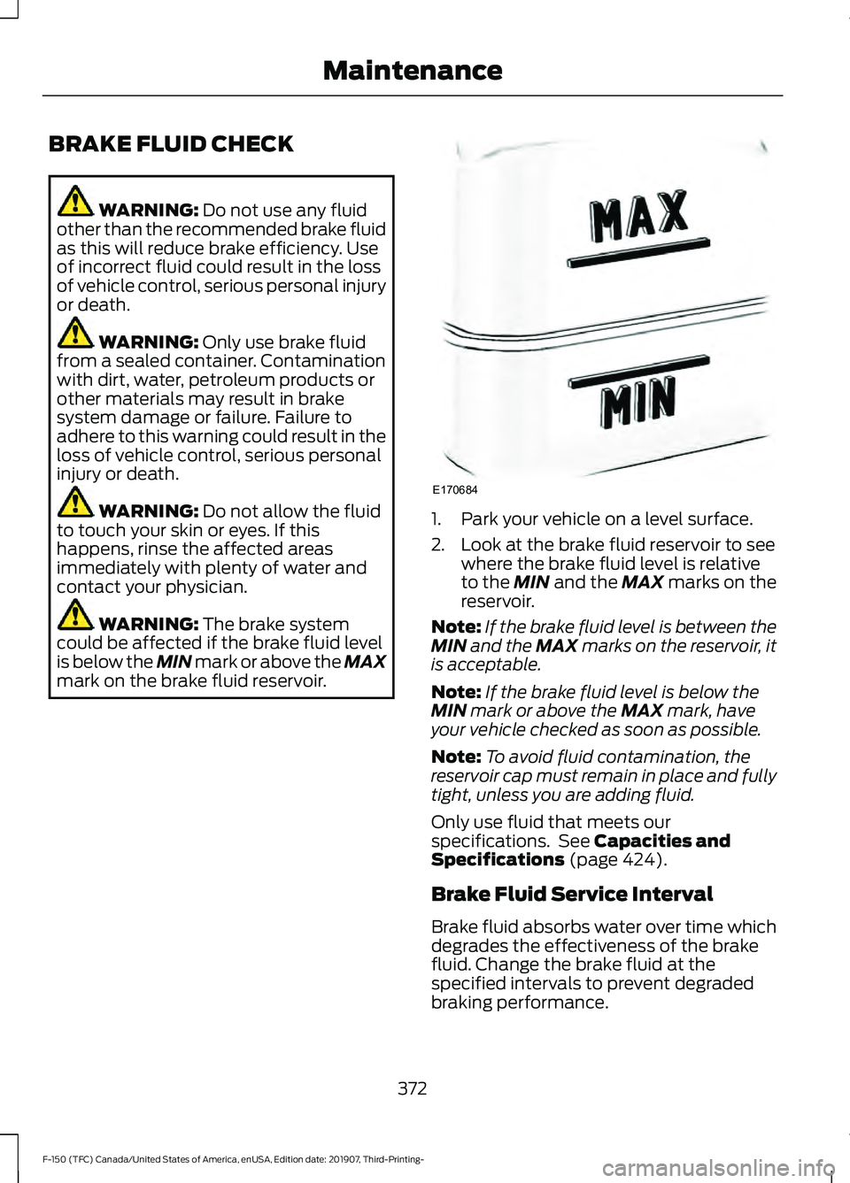 FORD F-150 2020  Owners Manual BRAKE FLUID CHECK
WARNING: Do not use any fluid
other than the recommended brake fluid
as this will reduce brake efficiency. Use
of incorrect fluid could result in the loss
of vehicle control, serious