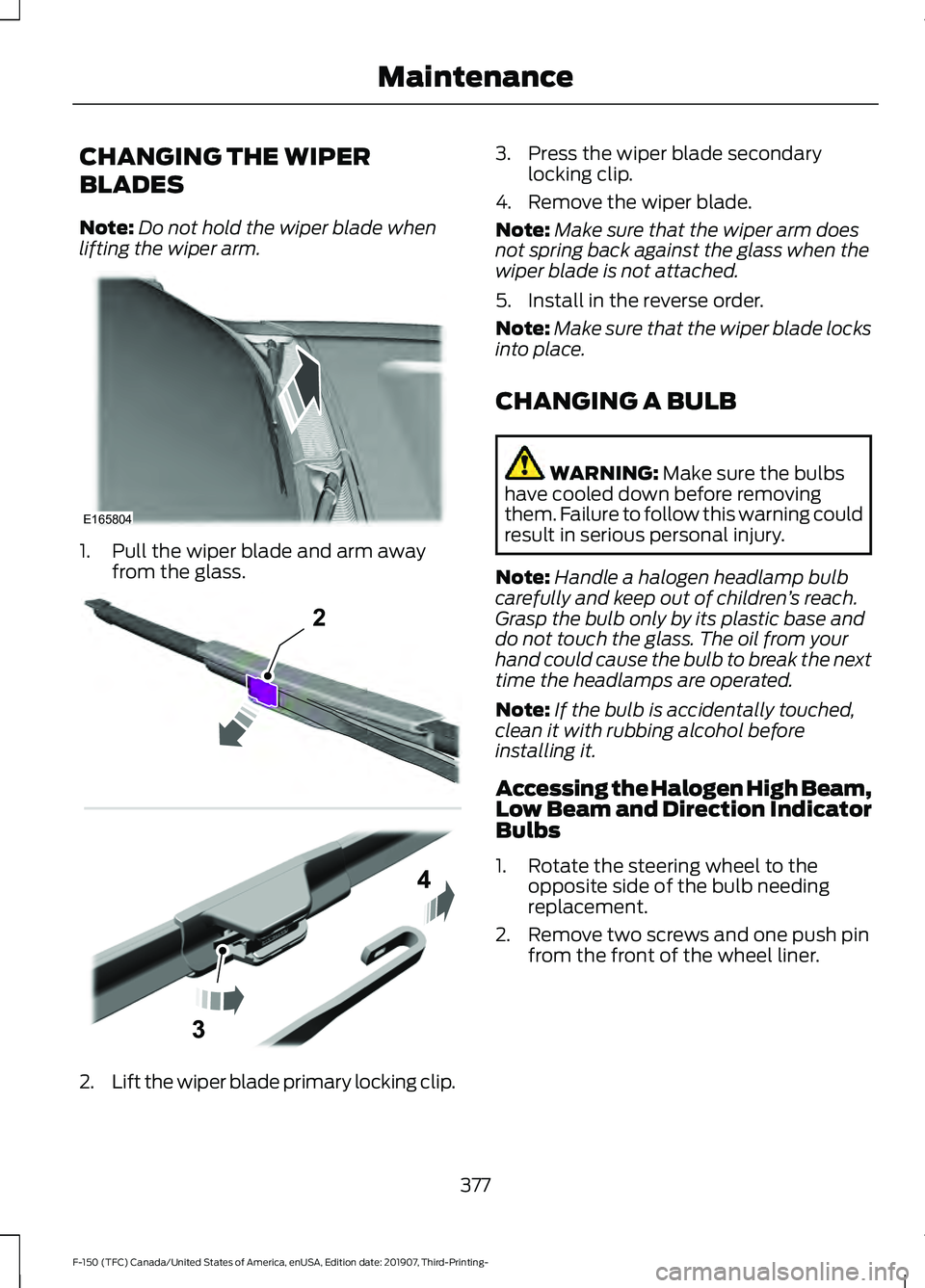 FORD F-150 2020 Owners Manual CHANGING THE WIPER
BLADES
Note:
Do not hold the wiper blade when
lifting the wiper arm. 1. Pull the wiper blade and arm away
from the glass. 2.
Lift the wiper blade primary locking clip. 3. Press the FORD F-150 2020 Owners Manual CHANGING THE WIPER
BLADES
Note:
Do not hold the wiper blade when
lifting the wiper arm. 1. Pull the wiper blade and arm away
from the glass. 2.
Lift the wiper blade primary locking clip. 3. Press the