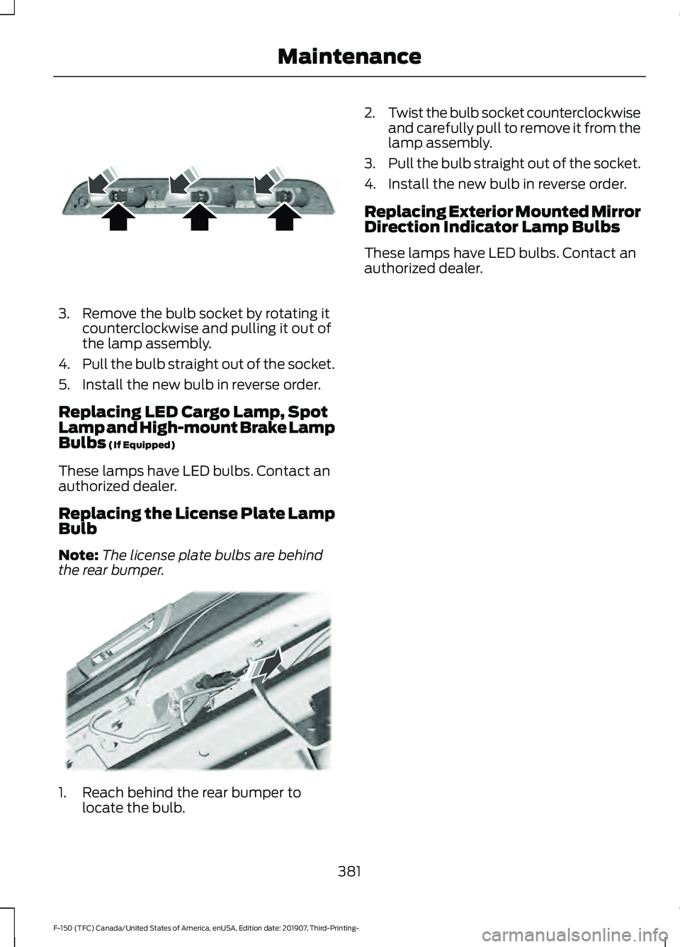 FORD F-150 2020 Owners Manual 3. Remove the bulb socket by rotating it
counterclockwise and pulling it out of
the lamp assembly.
4. Pull the bulb straight out of the socket.
5. Install the new bulb in reverse order.
Replacing LED FORD F-150 2020 Owners Manual 3. Remove the bulb socket by rotating it
counterclockwise and pulling it out of
the lamp assembly.
4. Pull the bulb straight out of the socket.
5. Install the new bulb in reverse order.
Replacing LED