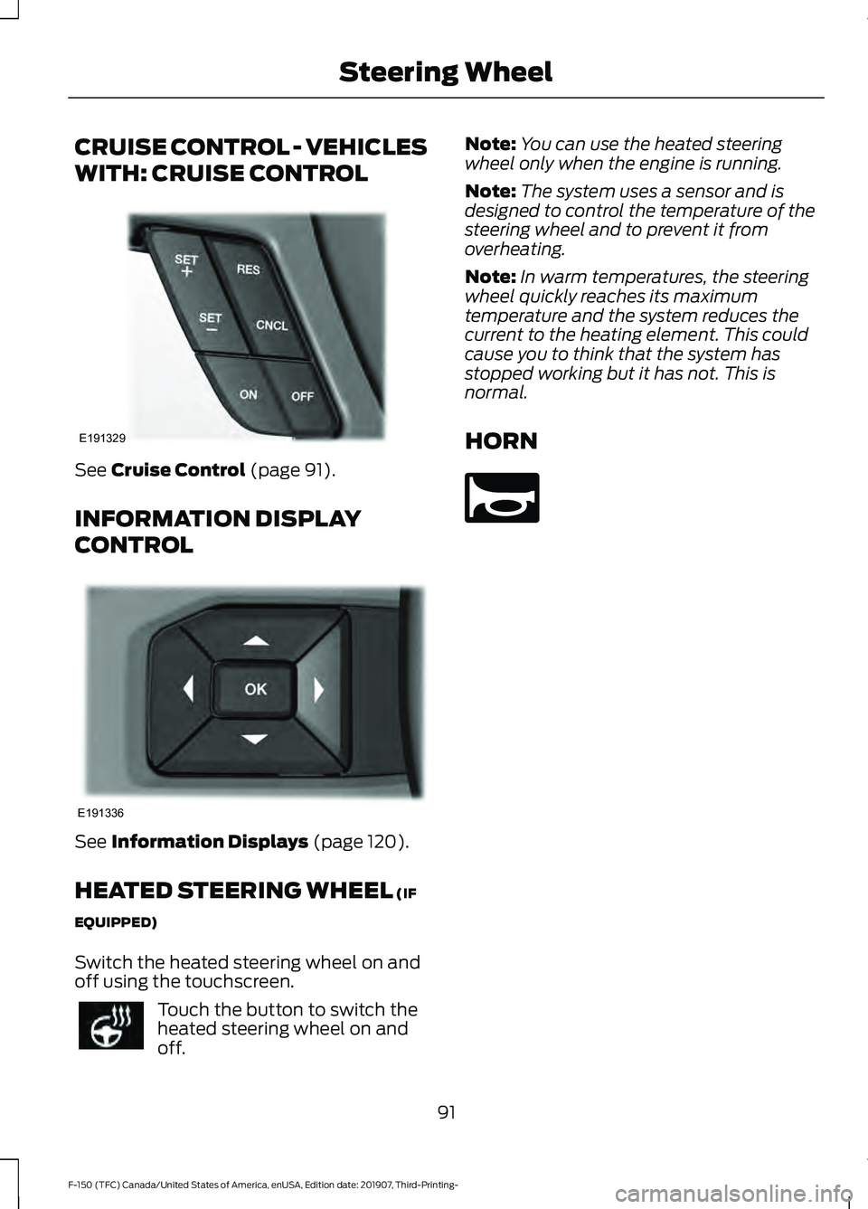 FORD F-150 2020 User Guide CRUISE CONTROL - VEHICLES
WITH: CRUISE CONTROL
See Cruise Control (page 91).
INFORMATION DISPLAY
CONTROL See
Information Displays (page 120).
HEATED STEERING WHEEL
(IF
EQUIPPED)
Switch the heated st FORD F-150 2020 User Guide CRUISE CONTROL - VEHICLES
WITH: CRUISE CONTROL
See Cruise Control (page 91).
INFORMATION DISPLAY
CONTROL See
Information Displays (page 120).
HEATED STEERING WHEEL
(IF
EQUIPPED)
Switch the heated st