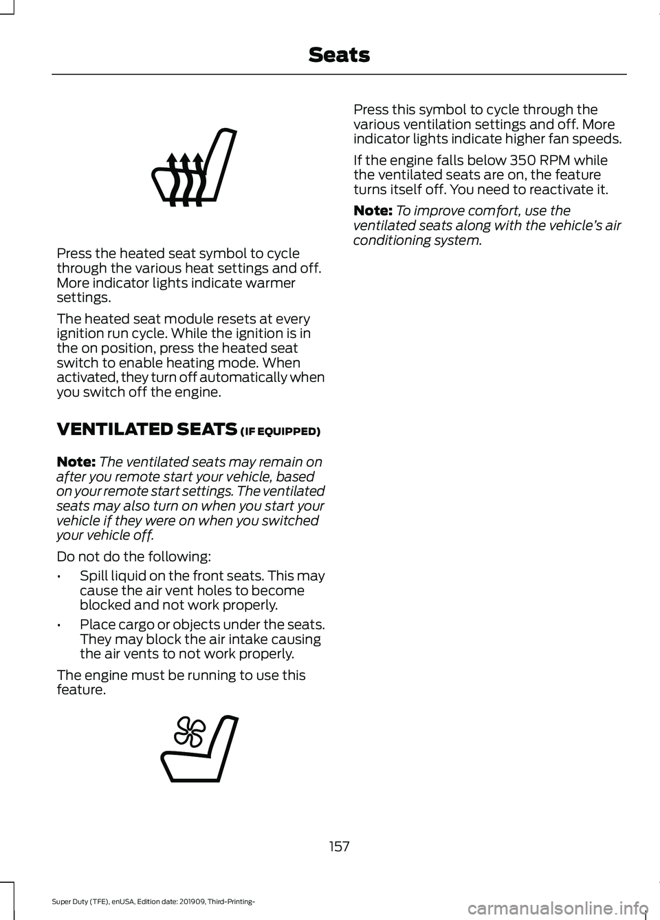 FORD F-350 2020 Owners Manual Press the heated seat symbol to cycle
through the various heat settings and off.
More indicator lights indicate warmer
settings.
The heated seat module resets at every
ignition run cycle. While the ig FORD F-350 2020 Owners Manual Press the heated seat symbol to cycle
through the various heat settings and off.
More indicator lights indicate warmer
settings.
The heated seat module resets at every
ignition run cycle. While the ig