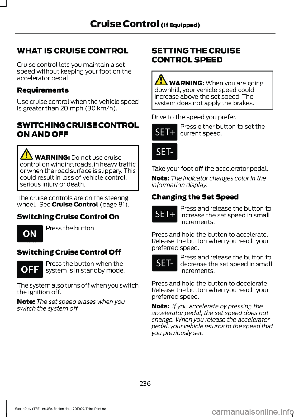 FORD F-350 2020 Owners Manual WHAT IS CRUISE CONTROL
Cruise control lets you maintain a set
speed without keeping your foot on the
accelerator pedal.
Requirements
Use cruise control when the vehicle speed
is greater than 20 mph (3 FORD F-350 2020 Owners Manual WHAT IS CRUISE CONTROL
Cruise control lets you maintain a set
speed without keeping your foot on the
accelerator pedal.
Requirements
Use cruise control when the vehicle speed
is greater than 20 mph (3
