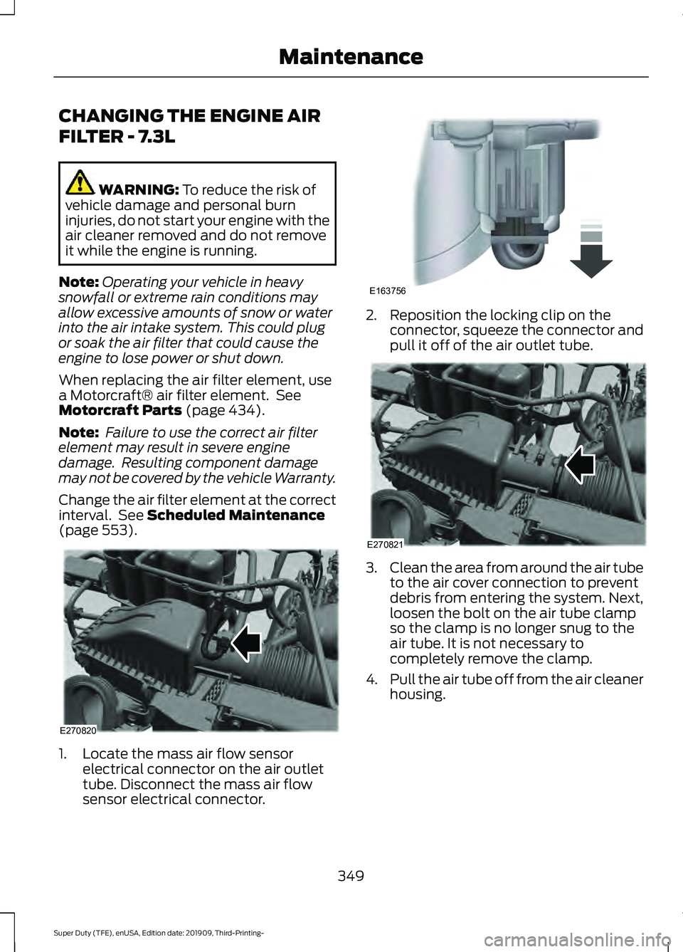 FORD F-350 2020 Workshop Manual CHANGING THE ENGINE AIR
FILTER - 7.3L
WARNING: To reduce the risk of
vehicle damage and personal burn
injuries, do not start your engine with the
air cleaner removed and do not remove
it while the eng FORD F-350 2020 Workshop Manual CHANGING THE ENGINE AIR
FILTER - 7.3L
WARNING: To reduce the risk of
vehicle damage and personal burn
injuries, do not start your engine with the
air cleaner removed and do not remove
it while the eng