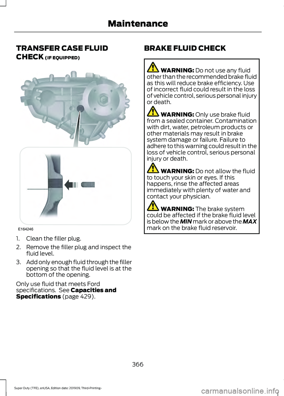 FORD F-350 2020 Owners Manual TRANSFER CASE FLUID
CHECK (IF EQUIPPED)
1. Clean the filler plug.
2. Remove the filler plug and inspect the
fluid level.
3. Add only enough fluid through the filler
opening so that the fluid level is FORD F-350 2020 Owners Manual TRANSFER CASE FLUID
CHECK (IF EQUIPPED)
1. Clean the filler plug.
2. Remove the filler plug and inspect the
fluid level.
3. Add only enough fluid through the filler
opening so that the fluid level is