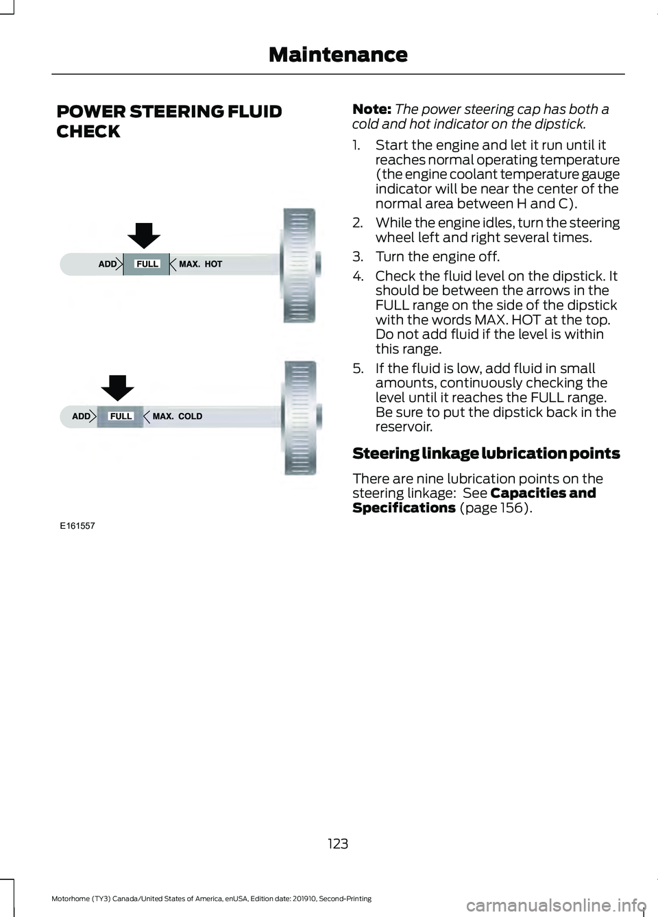 FORD F-59 2020  Owners Manual POWER STEERING FLUID
CHECK Note:
The power steering cap has both a
cold and hot indicator on the dipstick.
1. Start the engine and let it run until it reaches normal operating temperature
(the engine 