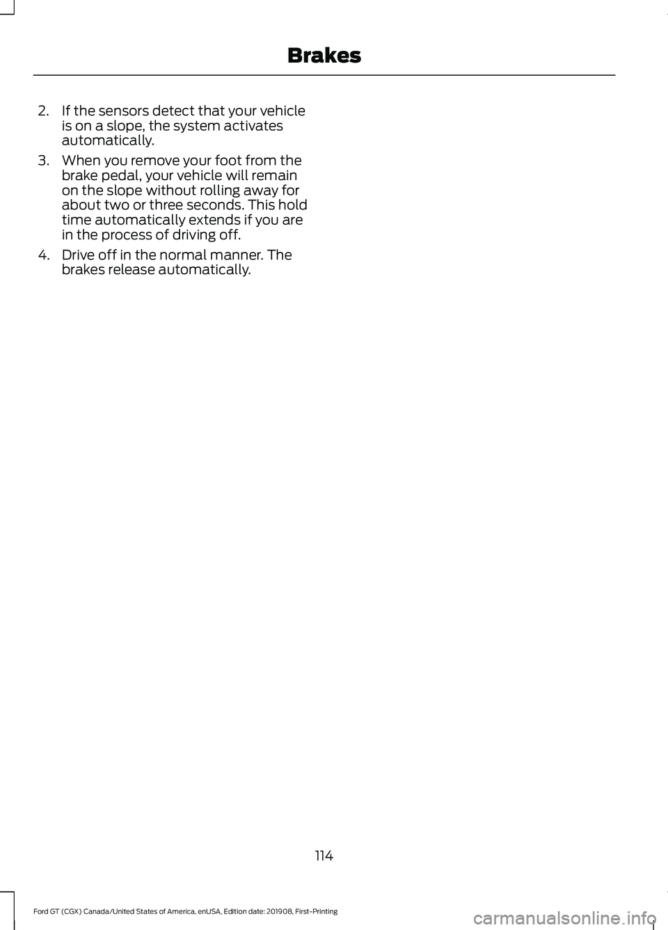 FORD GT 2020 User Guide 2. If the sensors detect that your vehicle
is on a slope, the system activates
automatically.
3. When you remove your foot from the brake pedal, your vehicle will remain
on the slope without rolling a FORD GT 2020 User Guide 2. If the sensors detect that your vehicle
is on a slope, the system activates
automatically.
3. When you remove your foot from the brake pedal, your vehicle will remain
on the slope without rolling a