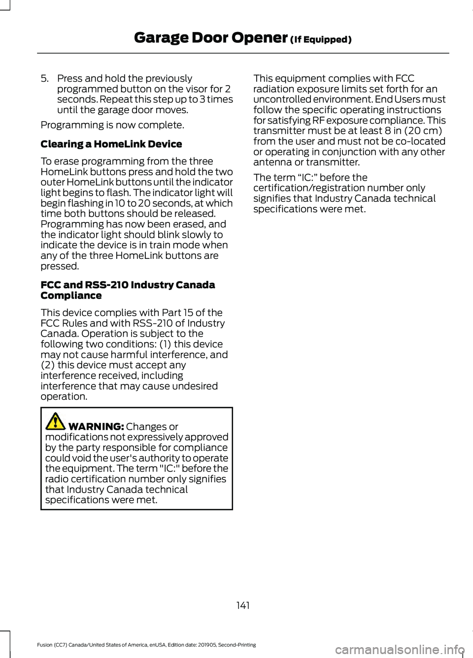 FORD FUSION 2020 Owners Manual 5. Press and hold the previously
programmed button on the visor for 2
seconds. Repeat this step up to 3 times
until the garage door moves.
Programming is now complete.
Clearing a HomeLink Device
To er FORD FUSION 2020 Owners Manual 5. Press and hold the previously
programmed button on the visor for 2
seconds. Repeat this step up to 3 times
until the garage door moves.
Programming is now complete.
Clearing a HomeLink Device
To er