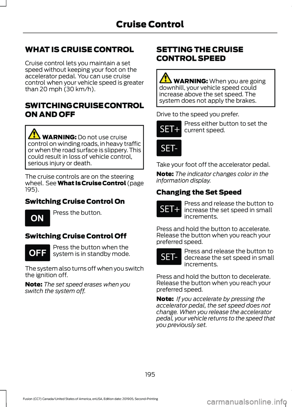 FORD FUSION 2020 Owners Guide WHAT IS CRUISE CONTROL
Cruise control lets you maintain a set
speed without keeping your foot on the
accelerator pedal. You can use cruise
control when your vehicle speed is greater
than 20 mph (30 km