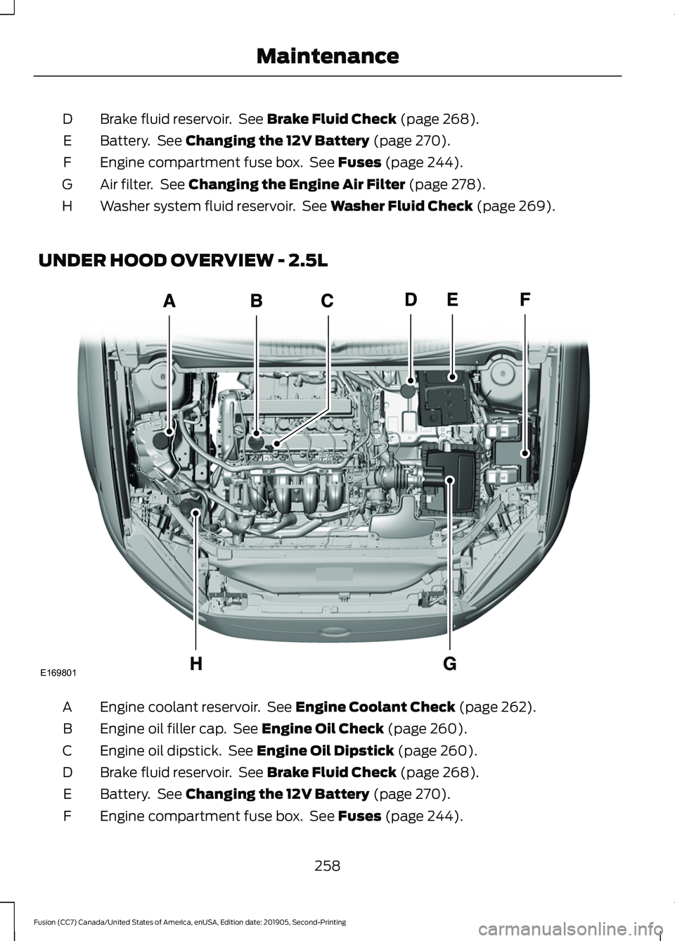 FORD FUSION 2020 Owners Manual Brake fluid reservoir. See Brake Fluid Check (page 268).
D
Battery. See
Changing the 12V Battery (page 270).
E
Engine compartment fuse box. See
Fuses (page 244).
F
Air filter. See
Changing the FORD FUSION 2020 Owners Manual Brake fluid reservoir. See Brake Fluid Check (page 268).
D
Battery. See
Changing the 12V Battery (page 270).
E
Engine compartment fuse box. See
Fuses (page 244).
F
Air filter. See
Changing the