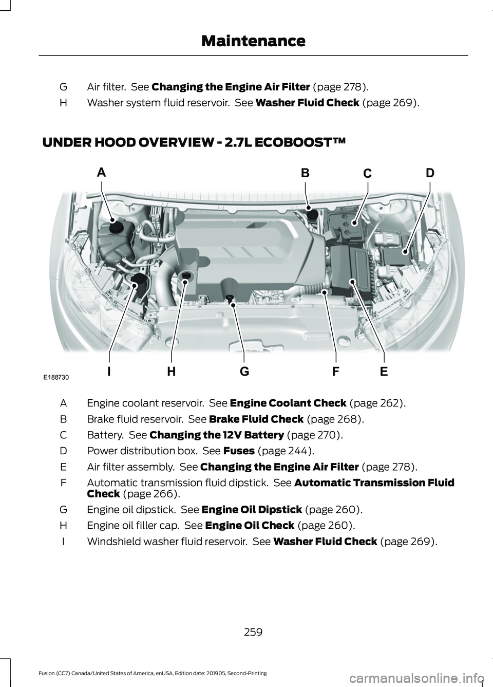FORD FUSION 2020 Owners Manual Air filter. See Changing the Engine Air Filter (page 278).
G
Washer system fluid reservoir. See
Washer Fluid Check (page 269).
H
UNDER HOOD OVERVIEW - 2.7L ECOBOOST™ Engine coolant reservoir. Se FORD FUSION 2020 Owners Manual Air filter. See Changing the Engine Air Filter (page 278).
G
Washer system fluid reservoir. See
Washer Fluid Check (page 269).
H
UNDER HOOD OVERVIEW - 2.7L ECOBOOST™ Engine coolant reservoir. Se