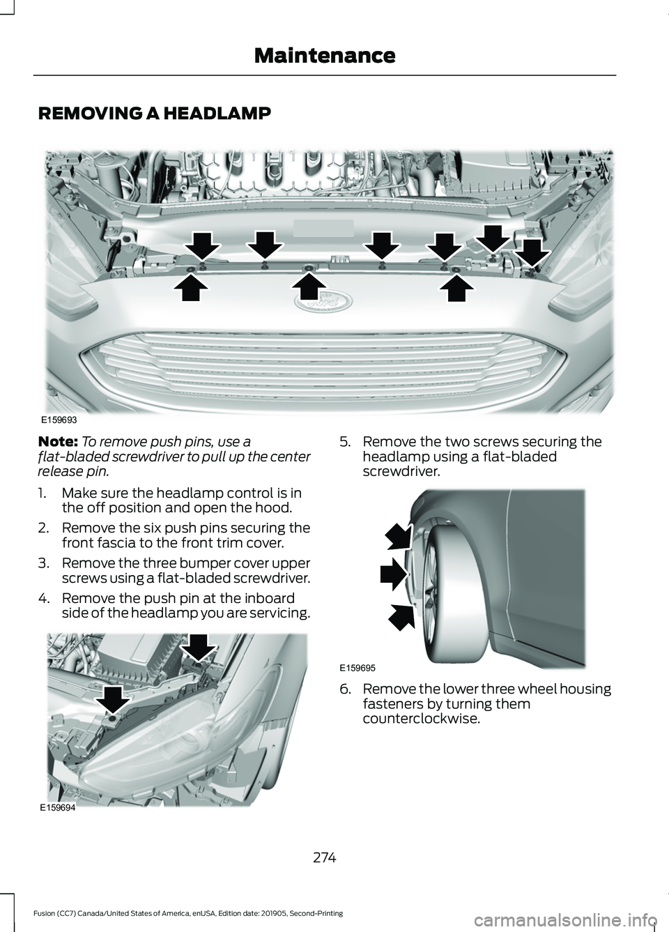 FORD FUSION 2020 User Guide REMOVING A HEADLAMP
Note:
To remove push pins, use a
flat-bladed screwdriver to pull up the center
release pin.
1. Make sure the headlamp control is in the off position and open the hood.
2. Remove th FORD FUSION 2020 User Guide REMOVING A HEADLAMP
Note:
To remove push pins, use a
flat-bladed screwdriver to pull up the center
release pin.
1. Make sure the headlamp control is in the off position and open the hood.
2. Remove th