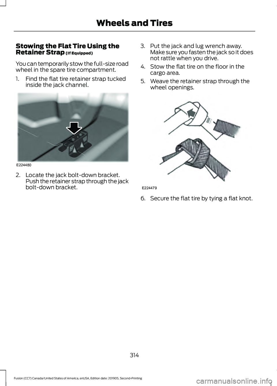 FORD FUSION 2020 Owners Manual Stowing the Flat Tire Using the
Retainer Strap (If Equipped)
You can temporarily stow the full-size road
wheel in the spare tire compartment.
1. Find the flat tire retainer strap tucked inside the jac FORD FUSION 2020 Owners Manual Stowing the Flat Tire Using the
Retainer Strap (If Equipped)
You can temporarily stow the full-size road
wheel in the spare tire compartment.
1. Find the flat tire retainer strap tucked inside the jac