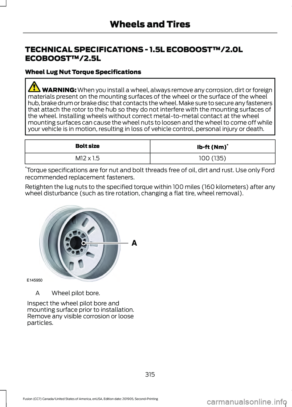 FORD FUSION 2020 Owners Manual TECHNICAL SPECIFICATIONS - 1.5L ECOBOOST™/2.0L
ECOBOOST™/2.5L
Wheel Lug Nut Torque Specifications
WARNING: When you install a wheel, always remove any corrosion, dirt or foreign
materials present FORD FUSION 2020 Owners Manual TECHNICAL SPECIFICATIONS - 1.5L ECOBOOST™/2.0L
ECOBOOST™/2.5L
Wheel Lug Nut Torque Specifications
WARNING: When you install a wheel, always remove any corrosion, dirt or foreign
materials present