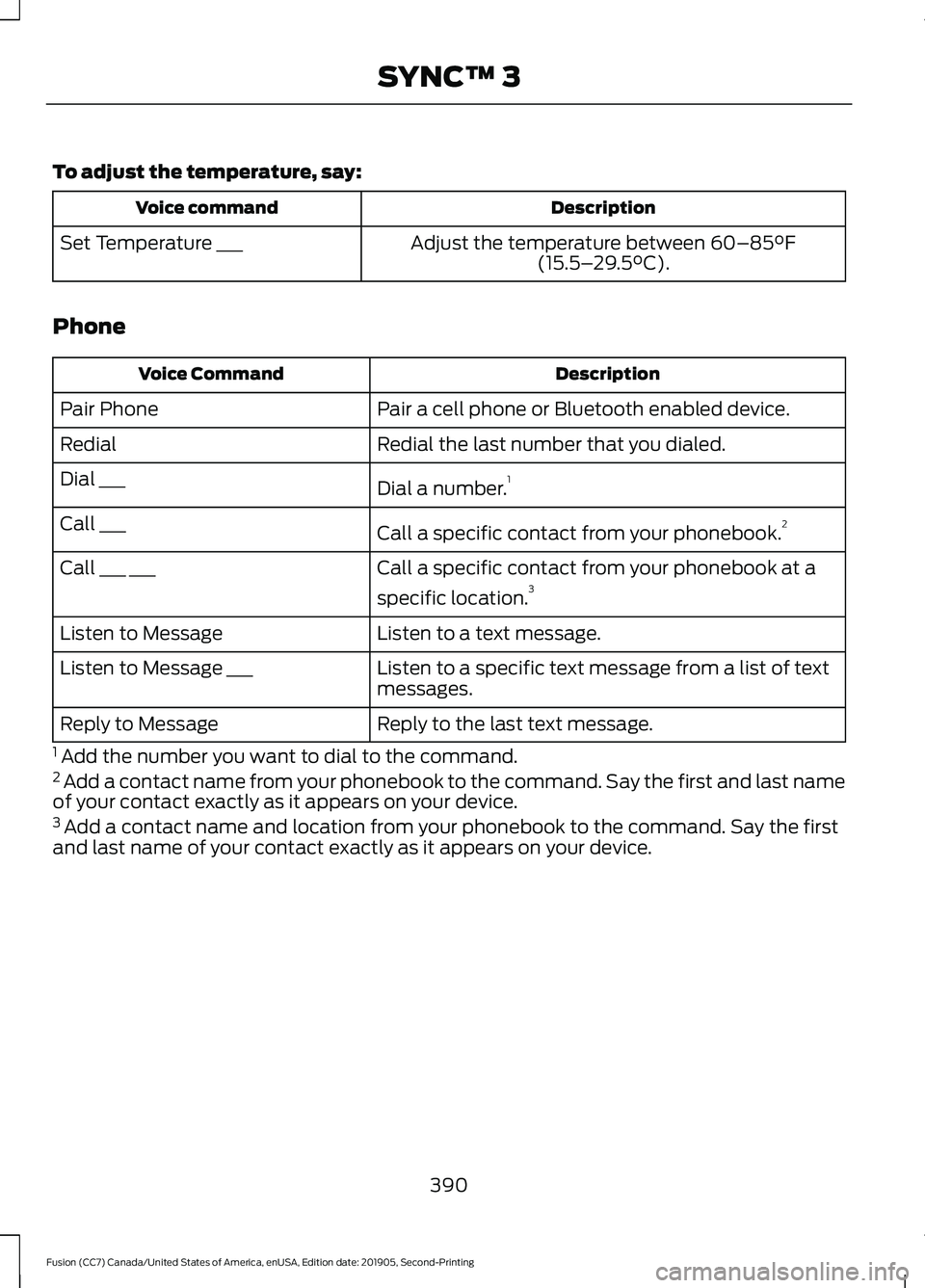 FORD FUSION 2020 User Guide To adjust the temperature, say:
Description
Voice command
Adjust the temperature between 60–85°F
(15.5– 29.5°C).
Set Temperature ___
Phone Description
Voice Command
Pair a cell phone or Bluetoot FORD FUSION 2020 User Guide To adjust the temperature, say:
Description
Voice command
Adjust the temperature between 60–85°F
(15.5– 29.5°C).
Set Temperature ___
Phone Description
Voice Command
Pair a cell phone or Bluetoot