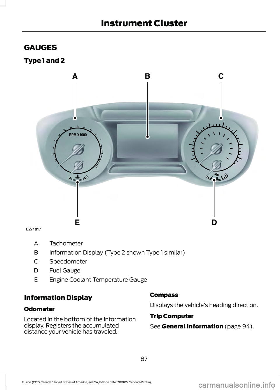 FORD FUSION 2020 Owners Manual GAUGES
Type 1 and 2
Tachometer
A
Information Display (Type 2 shown Type 1 similar)
B
Speedometer
C
Fuel Gauge
D
Engine Coolant Temperature Gauge
E
Information Display
Odometer
Located in the bottom of FORD FUSION 2020 Owners Manual GAUGES
Type 1 and 2
Tachometer
A
Information Display (Type 2 shown Type 1 similar)
B
Speedometer
C
Fuel Gauge
D
Engine Coolant Temperature Gauge
E
Information Display
Odometer
Located in the bottom of