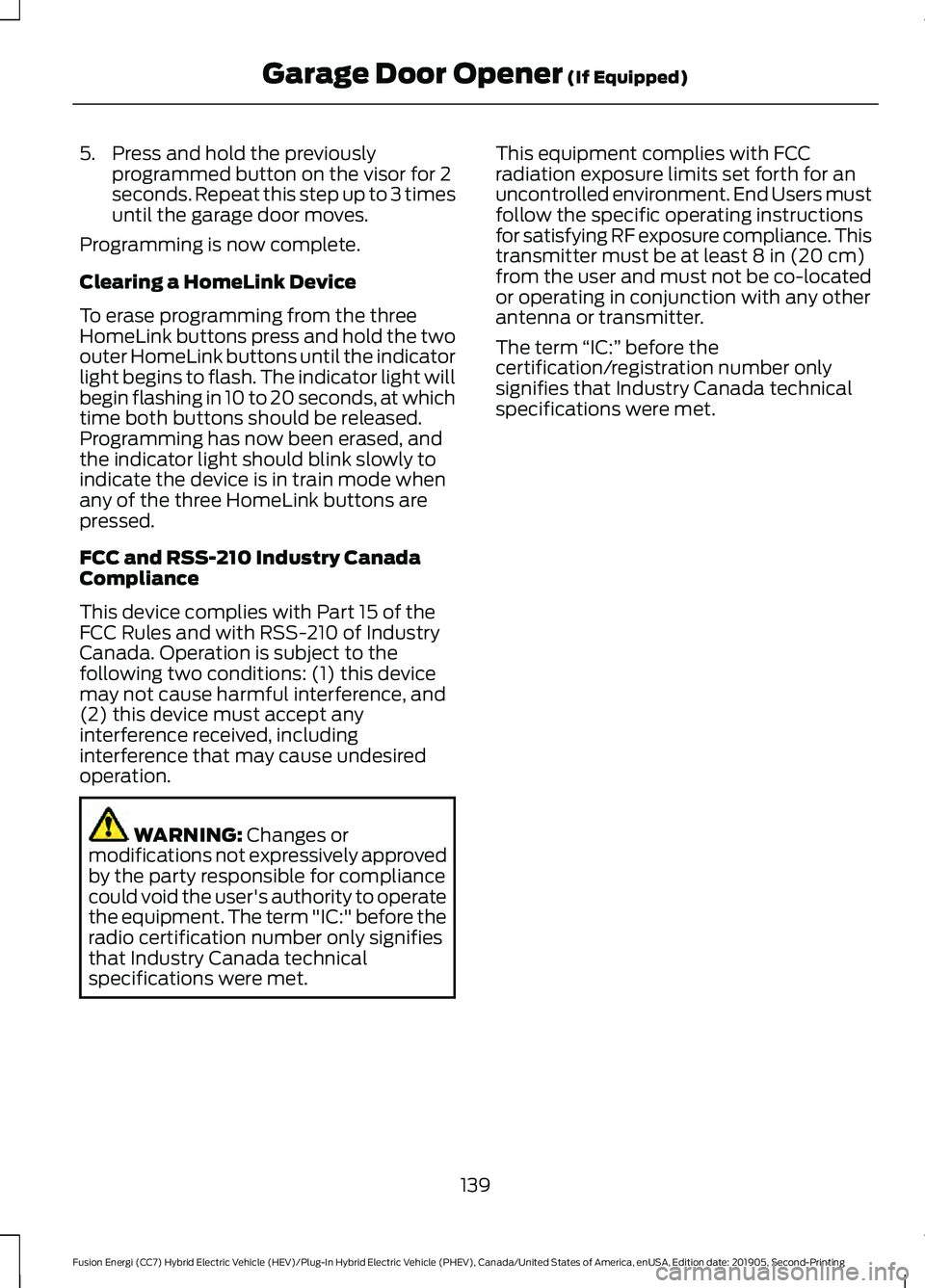 FORD FUSION/HYBRID 2020 Owners Manual 5. Press and hold the previously
programmed button on the visor for 2
seconds. Repeat this step up to 3 times
until the garage door moves.
Programming is now complete.
Clearing a HomeLink Device
To er FORD FUSION/HYBRID 2020 Owners Manual 5. Press and hold the previously
programmed button on the visor for 2
seconds. Repeat this step up to 3 times
until the garage door moves.
Programming is now complete.
Clearing a HomeLink Device
To er