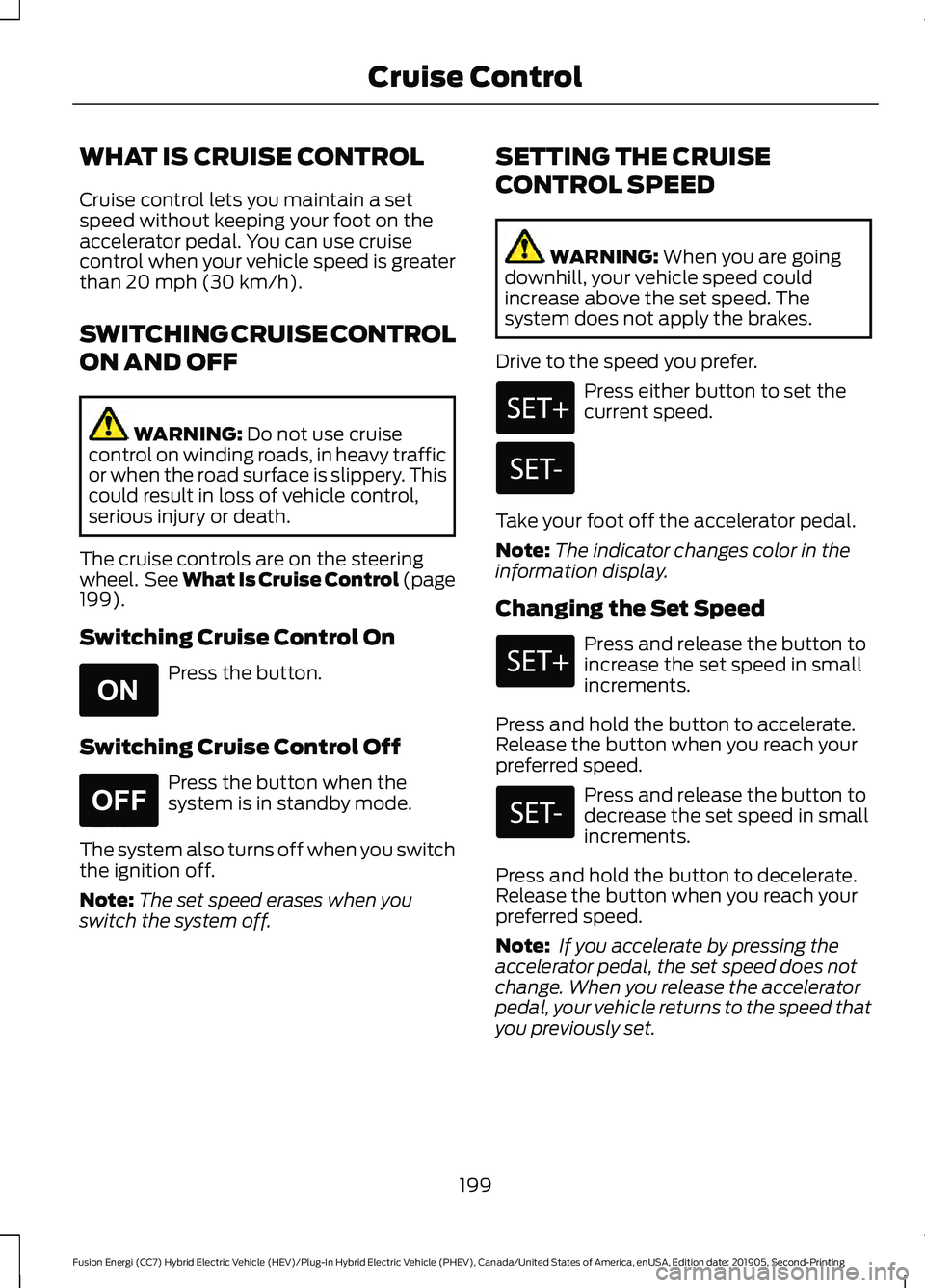 FORD FUSION/HYBRID 2020  Owners Manual WHAT IS CRUISE CONTROL
Cruise control lets you maintain a set
speed without keeping your foot on the
accelerator pedal. You can use cruise
control when your vehicle speed is greater
than 20 mph (30 km