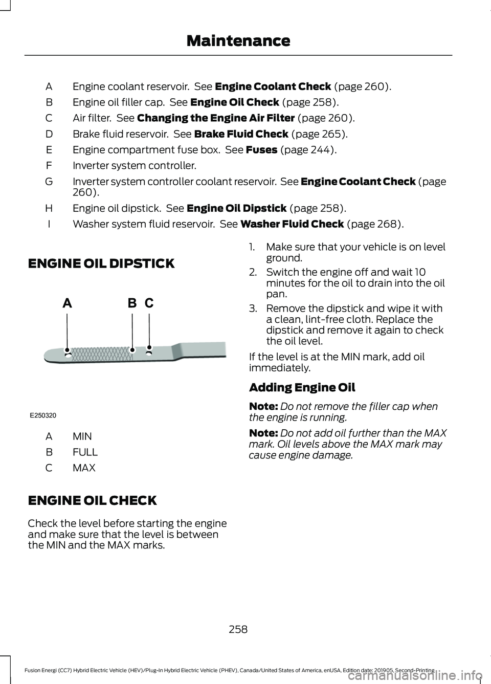 FORD FUSION/HYBRID 2020  Owners Manual Engine coolant reservoir.  See Engine Coolant Check (page 260).
A
Engine oil filler cap.  See 
Engine Oil Check (page 258).
B
Air filter.  See 
Changing the Engine Air Filter (page 260).
C
Brake fluid