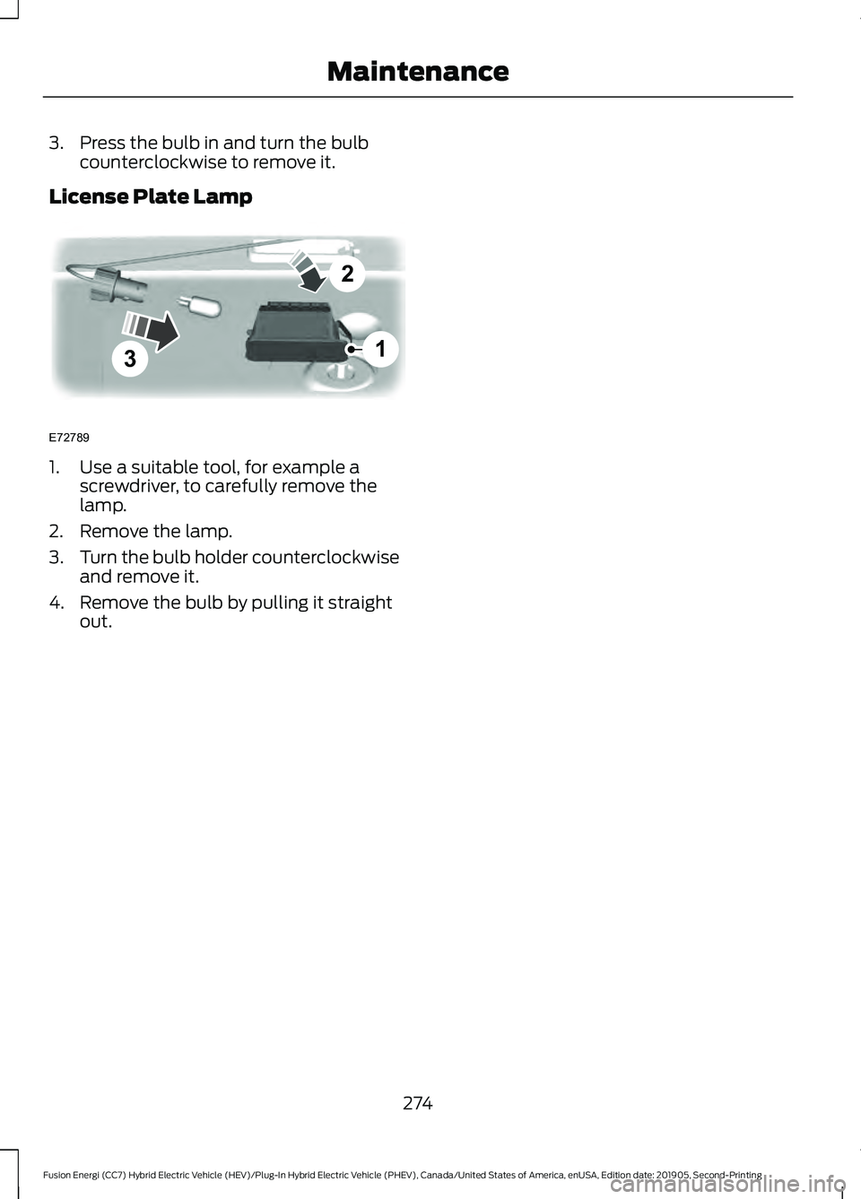 FORD FUSION/HYBRID 2020 Owners Manual 3. Press the bulb in and turn the bulb
counterclockwise to remove it.
License Plate Lamp 1. Use a suitable tool, for example a
screwdriver, to carefully remove the
lamp.
2. Remove the lamp.
3. Turn th FORD FUSION/HYBRID 2020 Owners Manual 3. Press the bulb in and turn the bulb
counterclockwise to remove it.
License Plate Lamp 1. Use a suitable tool, for example a
screwdriver, to carefully remove the
lamp.
2. Remove the lamp.
3. Turn th