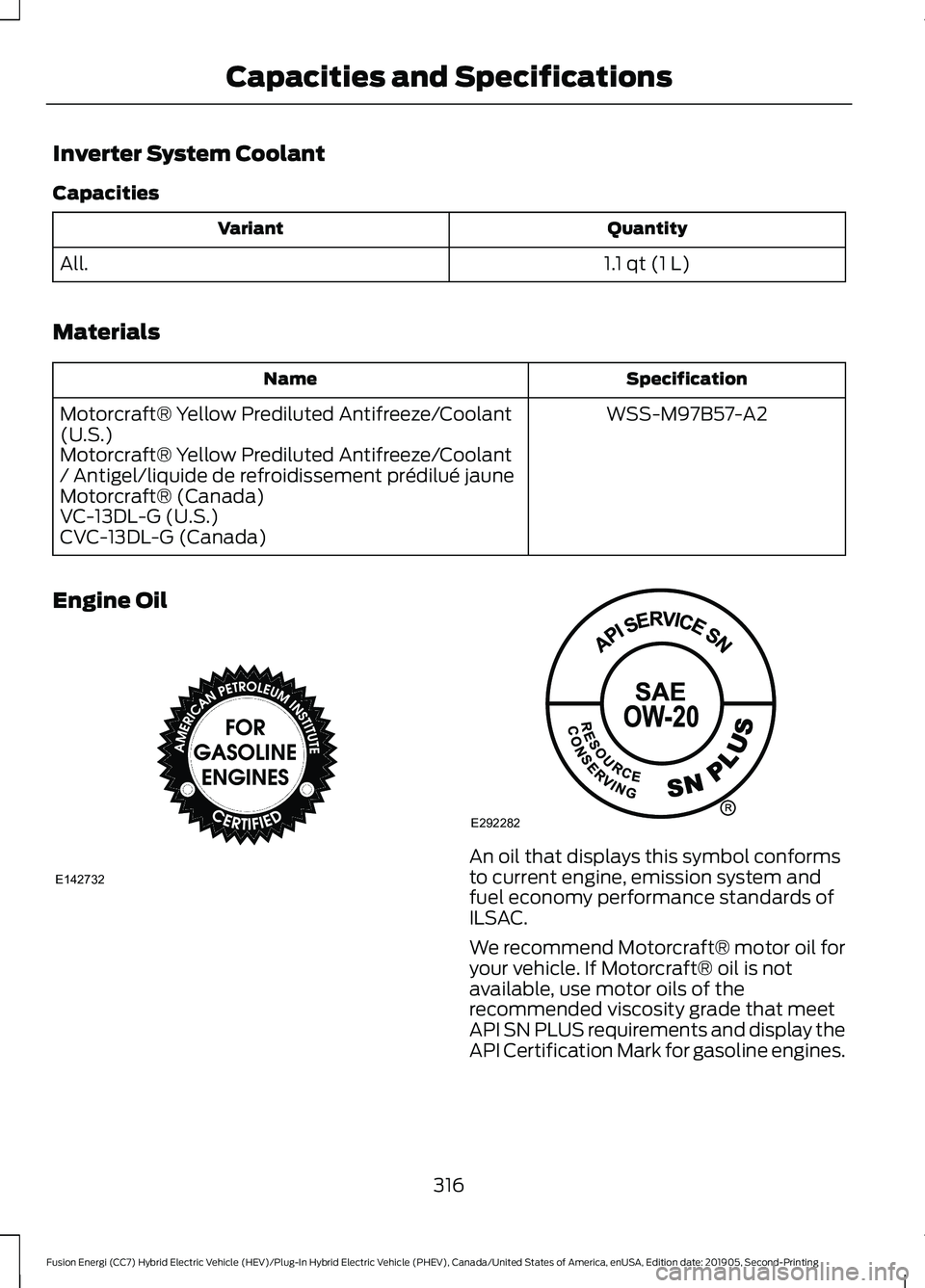 FORD FUSION/HYBRID 2020 Owners Manual Inverter System Coolant
Capacities
Quantity
Variant
1.1 qt (1 L)
All.
Materials Specification
Name
WSS-M97B57-A2
Motorcraft® Yellow Prediluted Antifreeze/Coolant
(U.S.)
Motorcraft® Yellow Prediluted FORD FUSION/HYBRID 2020 Owners Manual Inverter System Coolant
Capacities
Quantity
Variant
1.1 qt (1 L)
All.
Materials Specification
Name
WSS-M97B57-A2
Motorcraft® Yellow Prediluted Antifreeze/Coolant
(U.S.)
Motorcraft® Yellow Prediluted