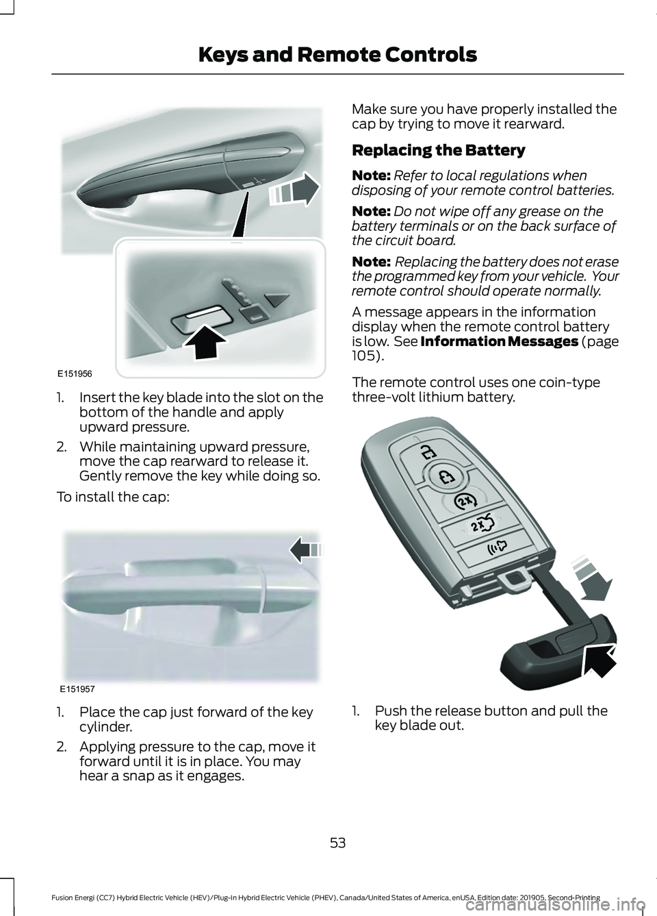 FORD FUSION/HYBRID 2020 Owners Manual 1.
Insert the key blade into the slot on the
bottom of the handle and apply
upward pressure.
2. While maintaining upward pressure, move the cap rearward to release it.
Gently remove the key while doin FORD FUSION/HYBRID 2020 Owners Manual 1.
Insert the key blade into the slot on the
bottom of the handle and apply
upward pressure.
2. While maintaining upward pressure, move the cap rearward to release it.
Gently remove the key while doin