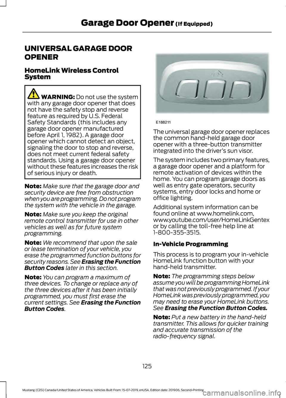 FORD MUSTANG 2020 Owners Manual UNIVERSAL GARAGE DOOR
OPENER
HomeLink Wireless Control
System
WARNING: Do not use the system
with any garage door opener that does
not have the safety stop and reverse
feature as required by U.S. Fede FORD MUSTANG 2020 Owners Manual UNIVERSAL GARAGE DOOR
OPENER
HomeLink Wireless Control
System
WARNING: Do not use the system
with any garage door opener that does
not have the safety stop and reverse
feature as required by U.S. Fede