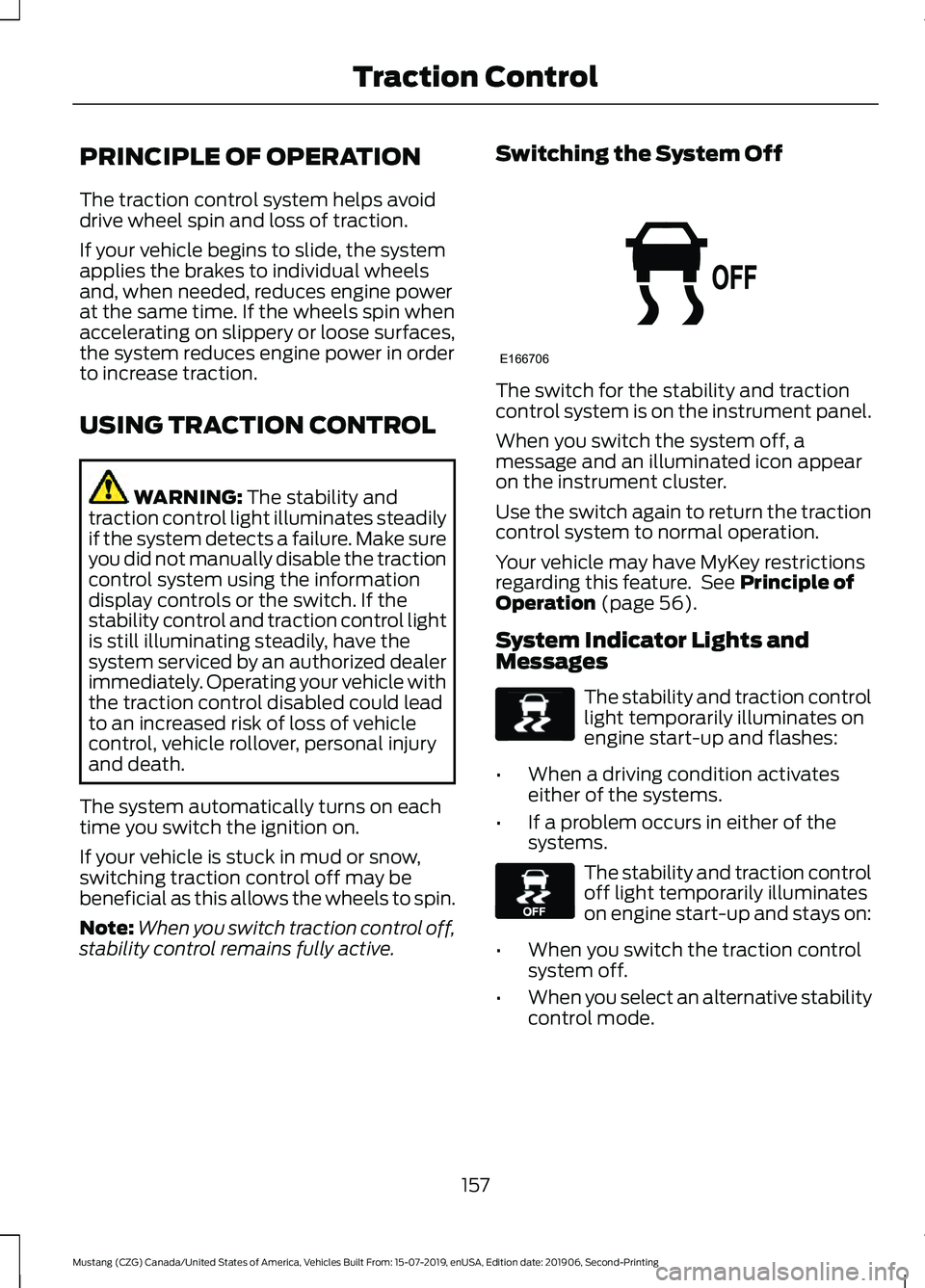 FORD MUSTANG 2020 Owners Manual PRINCIPLE OF OPERATION
The traction control system helps avoid
drive wheel spin and loss of traction.
If your vehicle begins to slide, the system
applies the brakes to individual wheels
and, when need FORD MUSTANG 2020 Owners Manual PRINCIPLE OF OPERATION
The traction control system helps avoid
drive wheel spin and loss of traction.
If your vehicle begins to slide, the system
applies the brakes to individual wheels
and, when need