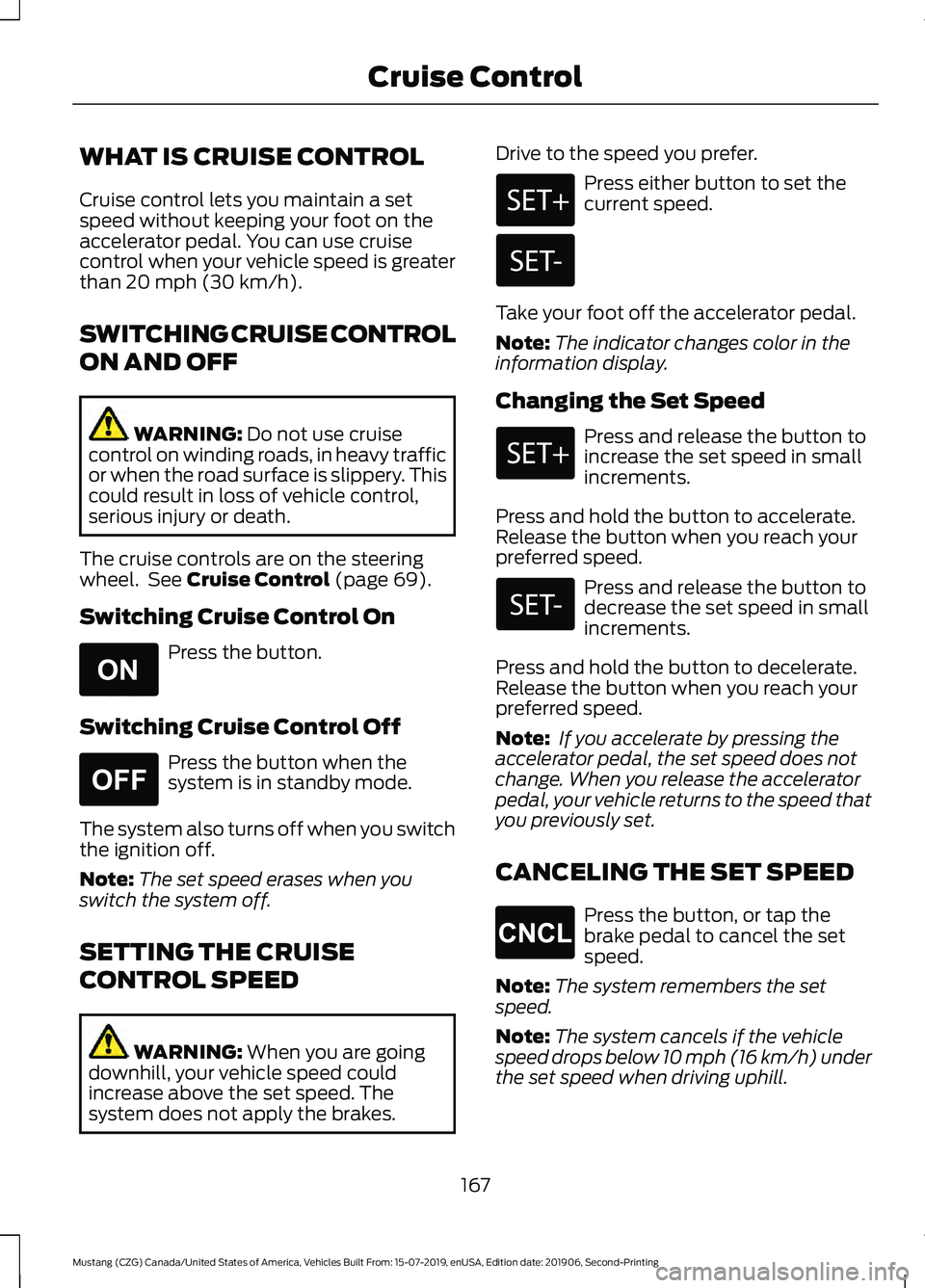 FORD MUSTANG 2020 Repair Manual WHAT IS CRUISE CONTROL
Cruise control lets you maintain a set
speed without keeping your foot on the
accelerator pedal. You can use cruise
control when your vehicle speed is greater
than 20 mph (30 km FORD MUSTANG 2020 Repair Manual WHAT IS CRUISE CONTROL
Cruise control lets you maintain a set
speed without keeping your foot on the
accelerator pedal. You can use cruise
control when your vehicle speed is greater
than 20 mph (30 km