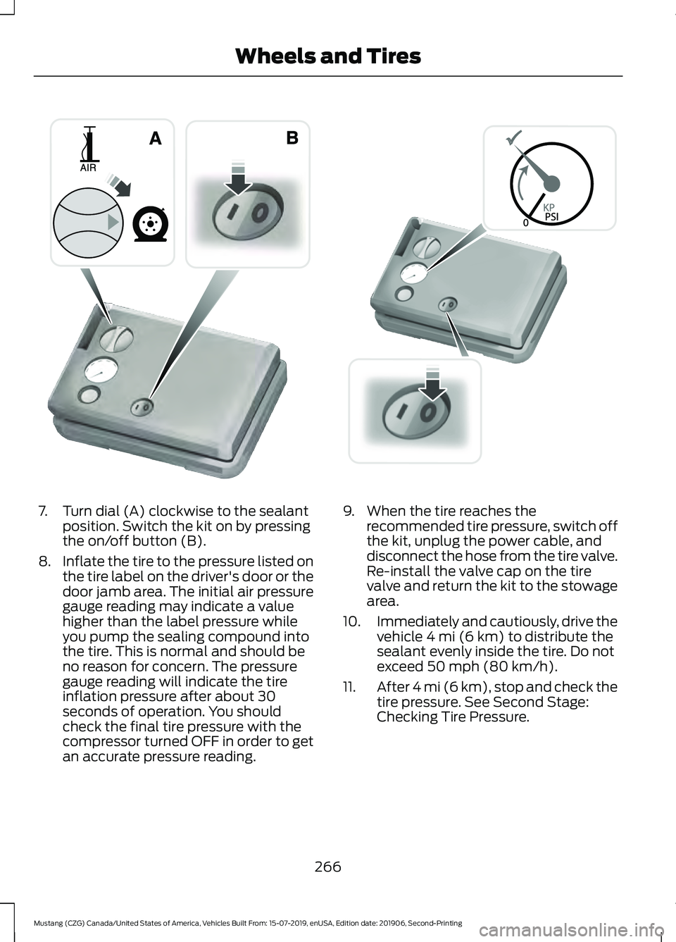 FORD MUSTANG 2020 Owners Manual 7. Turn dial (A) clockwise to the sealant
position. Switch the kit on by pressing
the on/off button (B).
8. Inflate the tire to the pressure listed on
the tire label on the driver's door or the
do FORD MUSTANG 2020 Owners Manual 7. Turn dial (A) clockwise to the sealant
position. Switch the kit on by pressing
the on/off button (B).
8. Inflate the tire to the pressure listed on
the tire label on the driver's door or the
do
