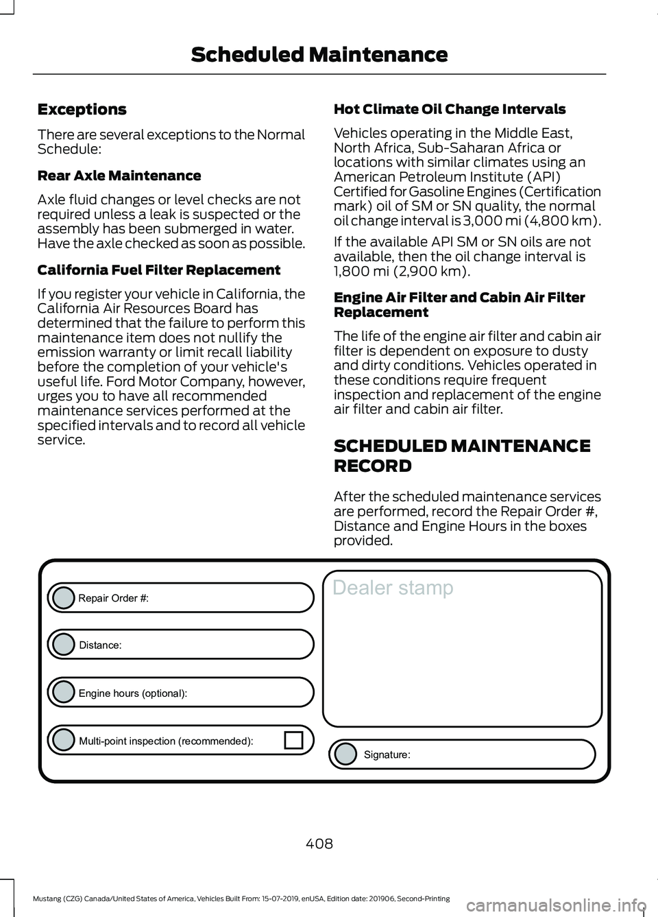 FORD MUSTANG 2020 Owners Manual Exceptions
There are several exceptions to the Normal
Schedule:
Rear Axle Maintenance
Axle fluid changes or level checks are not
required unless a leak is suspected or the
assembly has been submerged FORD MUSTANG 2020 Owners Manual Exceptions
There are several exceptions to the Normal
Schedule:
Rear Axle Maintenance
Axle fluid changes or level checks are not
required unless a leak is suspected or the
assembly has been submerged