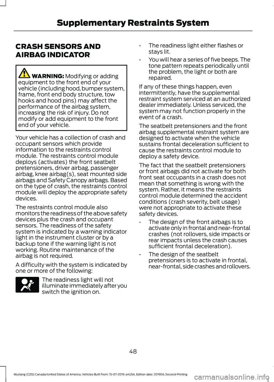 FORD MUSTANG 2020 Workshop Manual CRASH SENSORS AND
AIRBAG INDICATOR
WARNING: Modifying or adding
equipment to the front end of your
vehicle (including hood, bumper system,
frame, front end body structure, tow
hooks and hood pins) may FORD MUSTANG 2020 Workshop Manual CRASH SENSORS AND
AIRBAG INDICATOR
WARNING: Modifying or adding
equipment to the front end of your
vehicle (including hood, bumper system,
frame, front end body structure, tow
hooks and hood pins) may