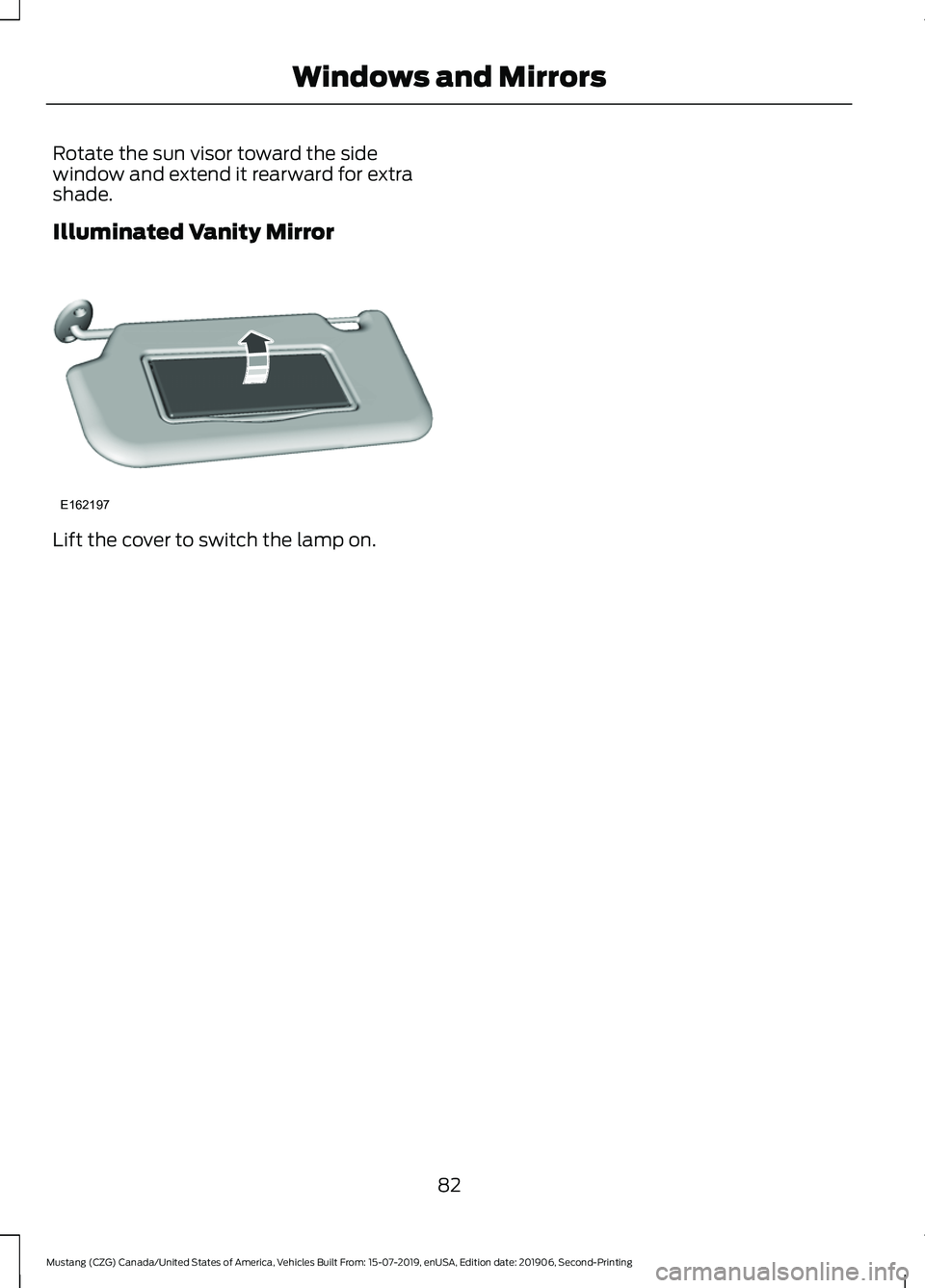 FORD MUSTANG 2020 Manual Online Rotate the sun visor toward the side
window and extend it rearward for extra
shade.
Illuminated Vanity Mirror
Lift the cover to switch the lamp on.
82
Mustang (CZG) Canada/United States of America, Ve FORD MUSTANG 2020 Manual Online Rotate the sun visor toward the side
window and extend it rearward for extra
shade.
Illuminated Vanity Mirror
Lift the cover to switch the lamp on.
82
Mustang (CZG) Canada/United States of America, Ve
