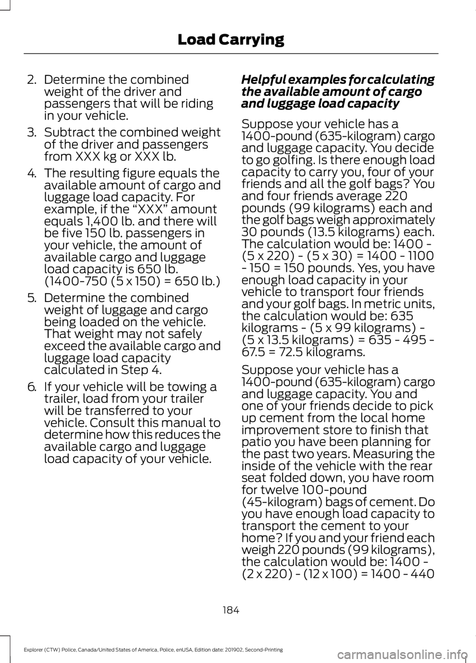 FORD POLICE INTERCEPTOR 2020 Owners Manual 2.
Determine the combined
weight of the driver and
passengers that will be riding
in your vehicle.
3. Subtract the combined weight
of the driver and passengers
from XXX kg or XXX lb.
4. The resulting FORD POLICE INTERCEPTOR 2020 Owners Manual 2.
Determine the combined
weight of the driver and
passengers that will be riding
in your vehicle.
3. Subtract the combined weight
of the driver and passengers
from XXX kg or XXX lb.
4. The resulting